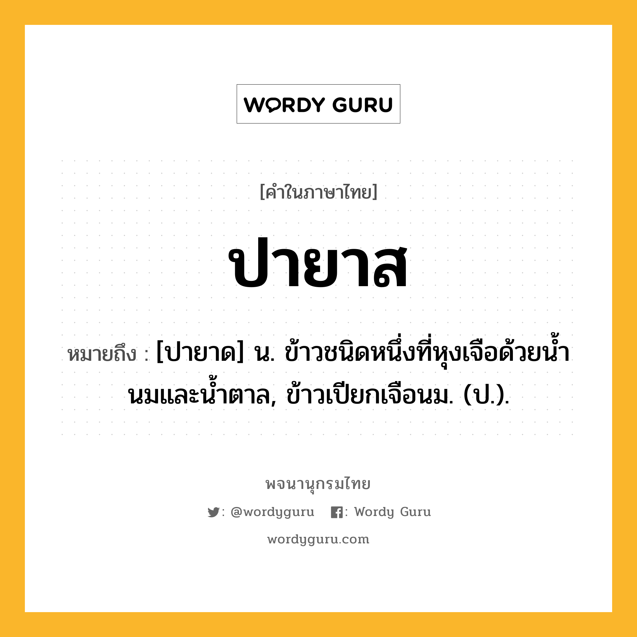 ปายาส ความหมาย หมายถึงอะไร?, คำในภาษาไทย ปายาส หมายถึง [ปายาด] น. ข้าวชนิดหนึ่งที่หุงเจือด้วยนํ้านมและนํ้าตาล, ข้าวเปียกเจือนม. (ป.).