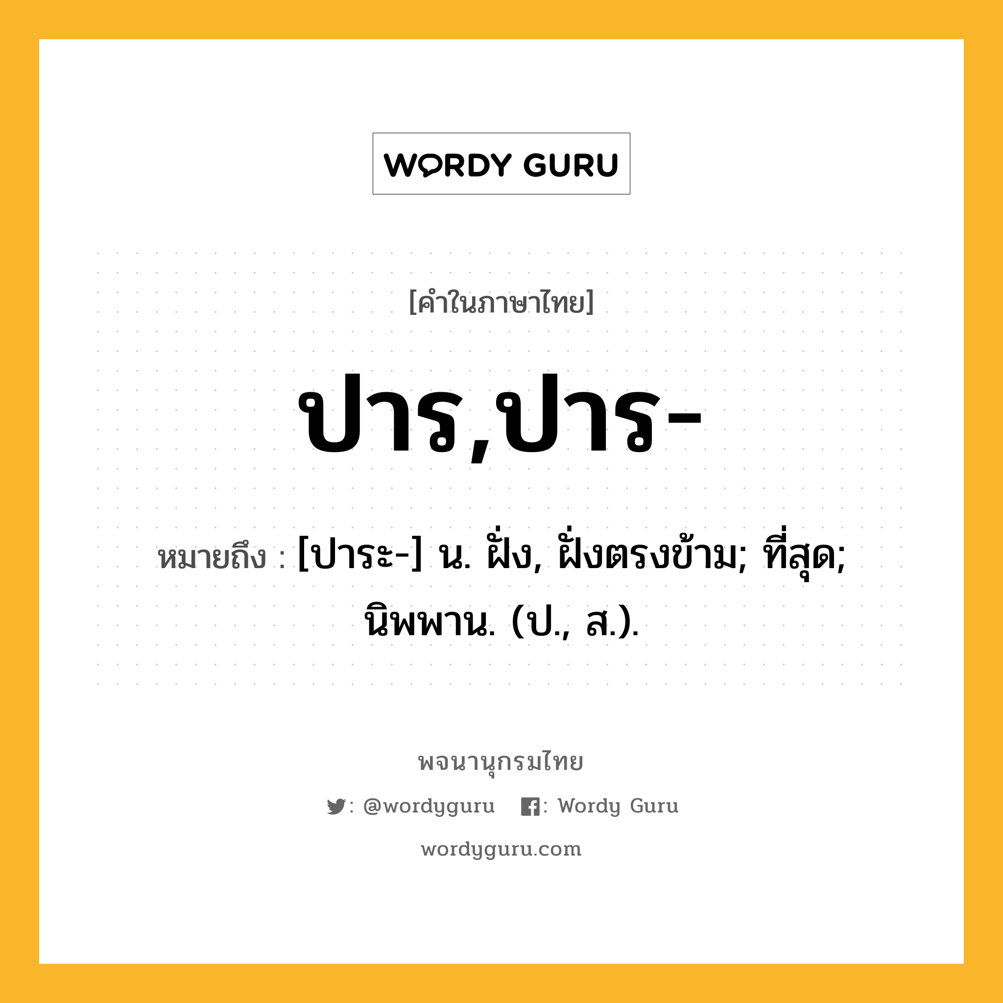 ปาร,ปาร- ความหมาย หมายถึงอะไร?, คำในภาษาไทย ปาร,ปาร- หมายถึง [ปาระ-] น. ฝั่ง, ฝั่งตรงข้าม; ที่สุด; นิพพาน. (ป., ส.).