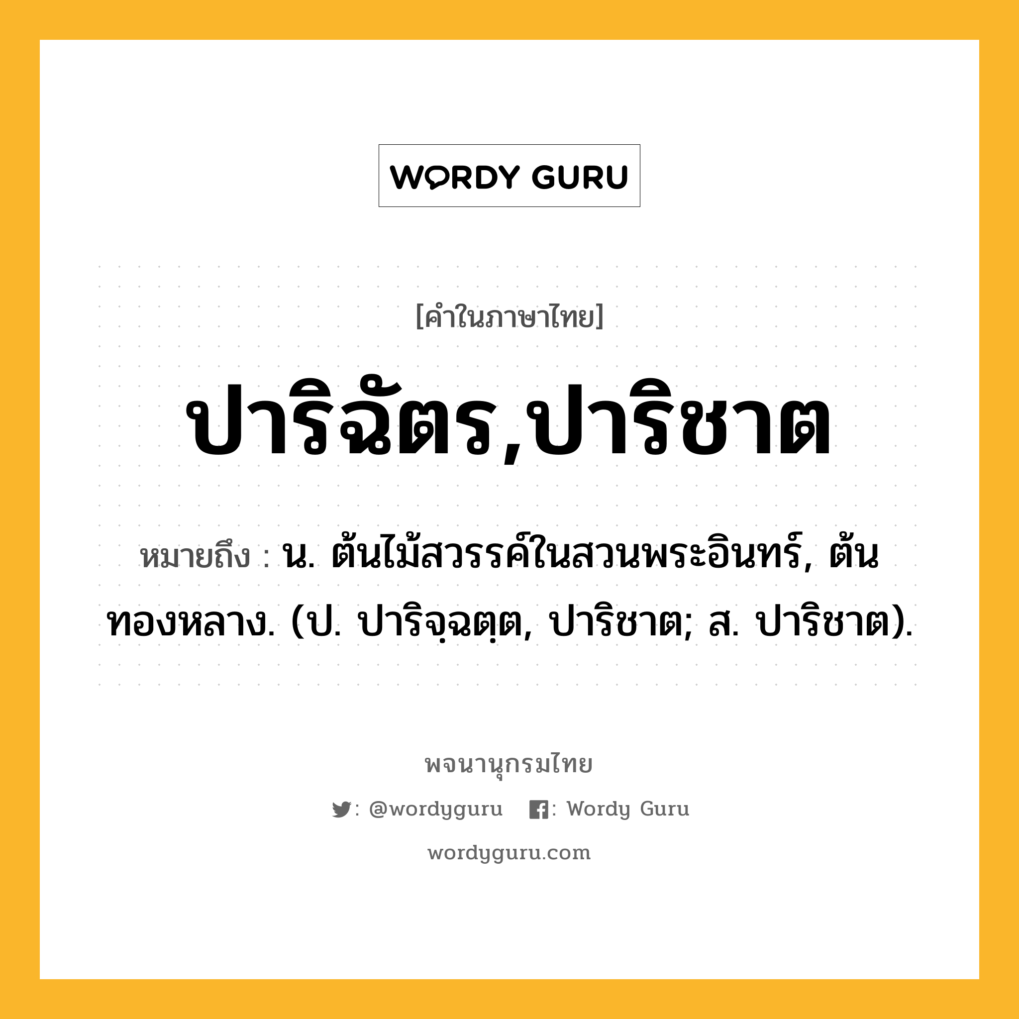 ปาริฉัตร,ปาริชาต ความหมาย หมายถึงอะไร?, คำในภาษาไทย ปาริฉัตร,ปาริชาต หมายถึง น. ต้นไม้สวรรค์ในสวนพระอินทร์, ต้นทองหลาง. (ป. ปาริจฺฉตฺต, ปาริชาต; ส. ปาริชาต).