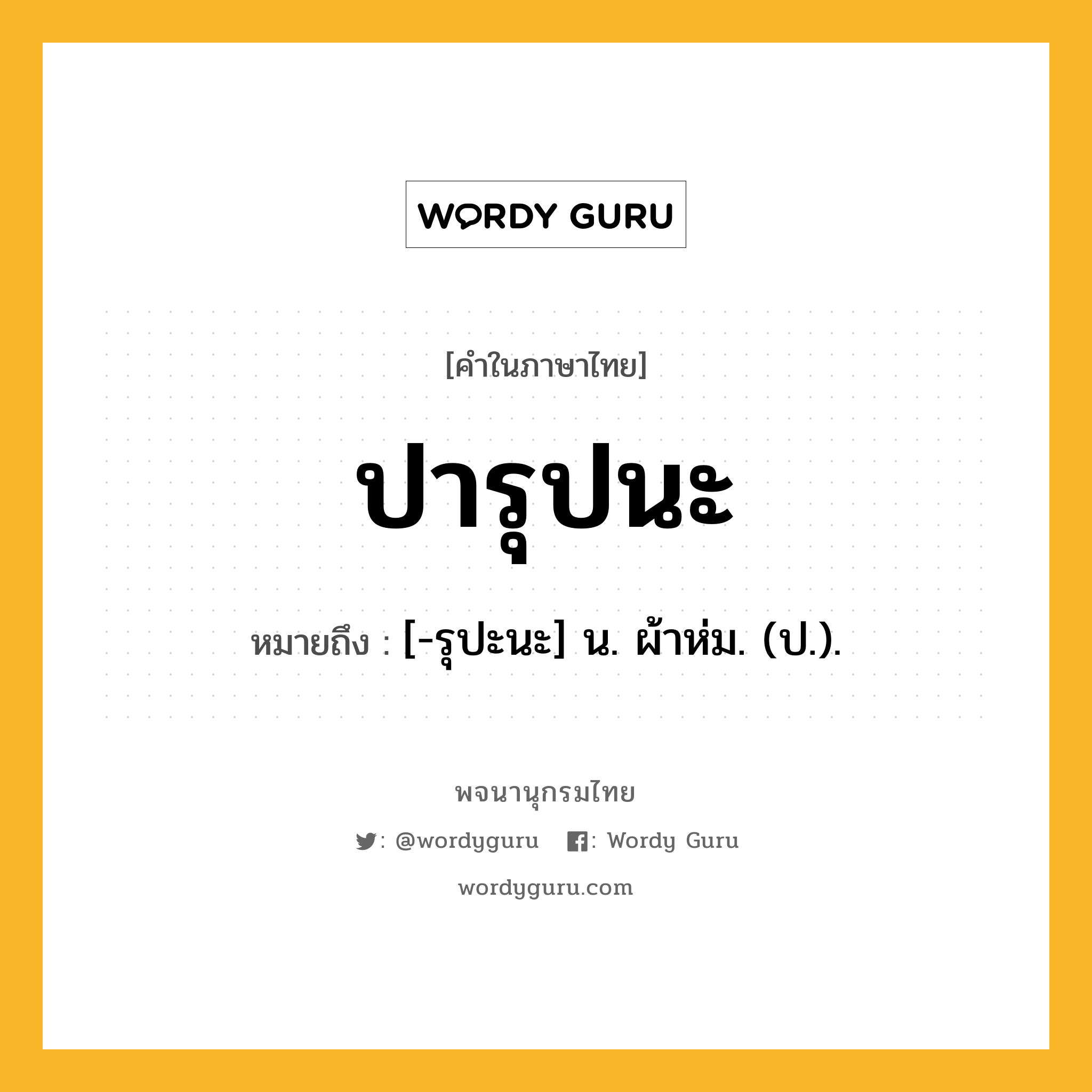 ปารุปนะ ความหมาย หมายถึงอะไร?, คำในภาษาไทย ปารุปนะ หมายถึง [-รุปะนะ] น. ผ้าห่ม. (ป.).