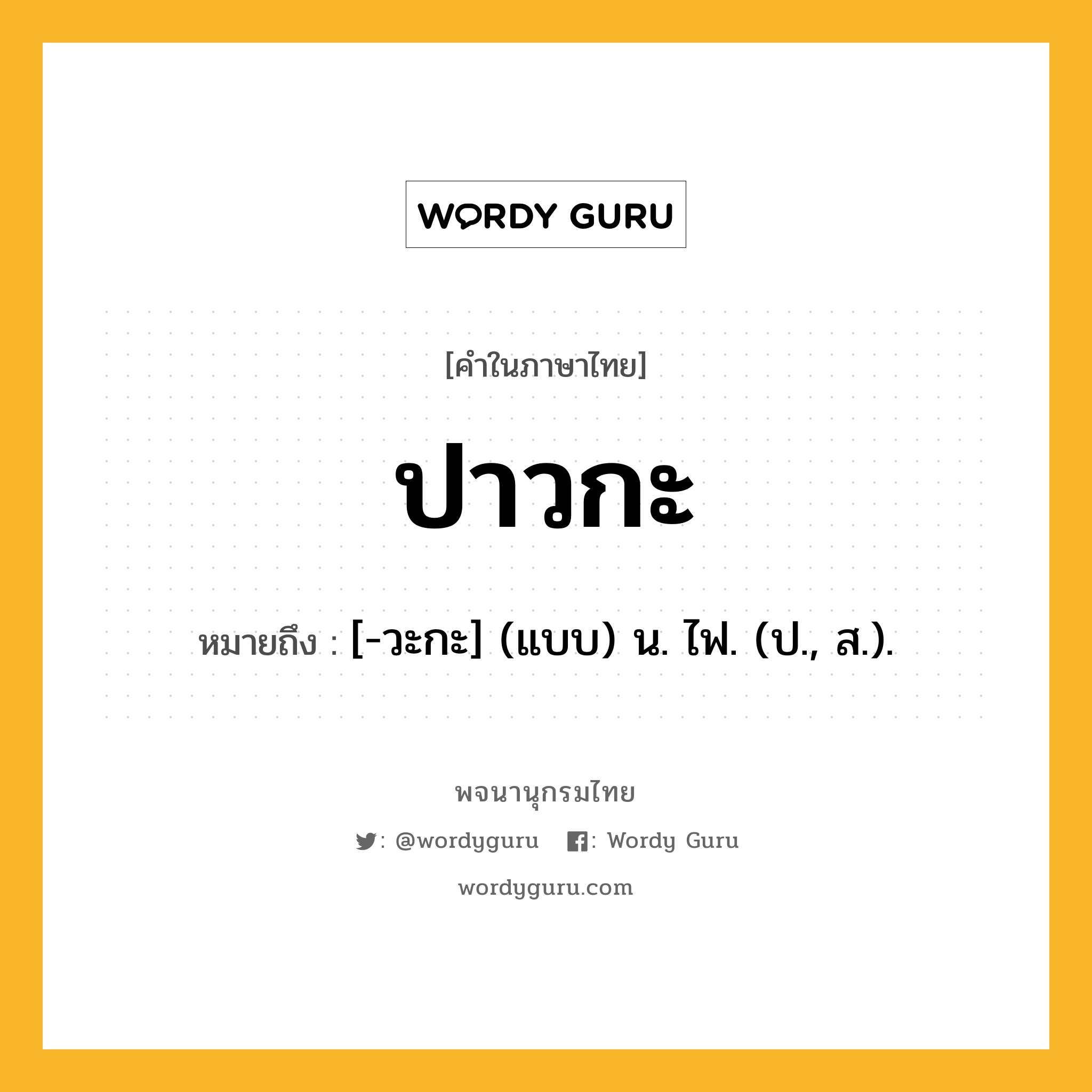 ปาวกะ ความหมาย หมายถึงอะไร?, คำในภาษาไทย ปาวกะ หมายถึง [-วะกะ] (แบบ) น. ไฟ. (ป., ส.).