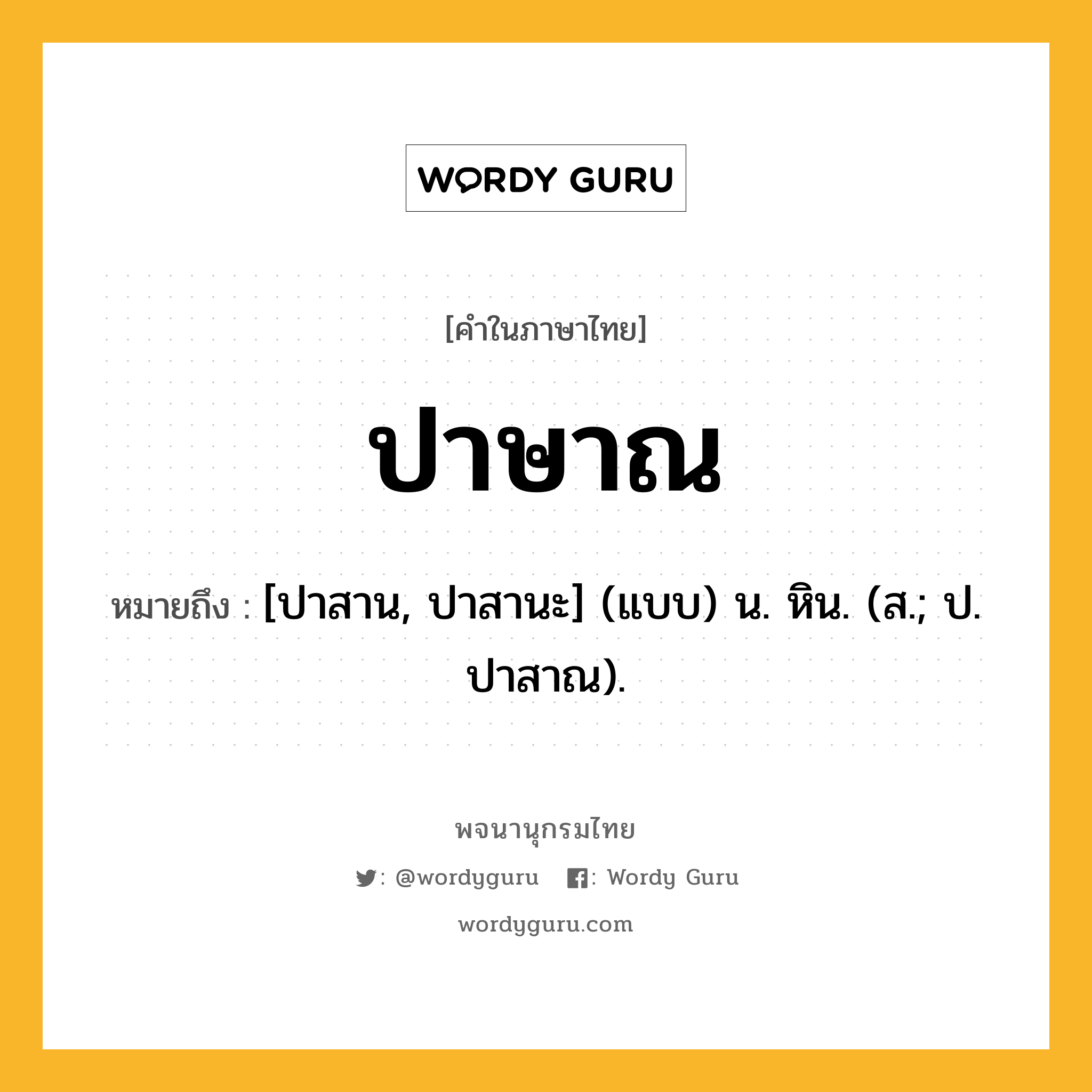 ปาษาณ ความหมาย หมายถึงอะไร?, คำในภาษาไทย ปาษาณ หมายถึง [ปาสาน, ปาสานะ] (แบบ) น. หิน. (ส.; ป. ปาสาณ).