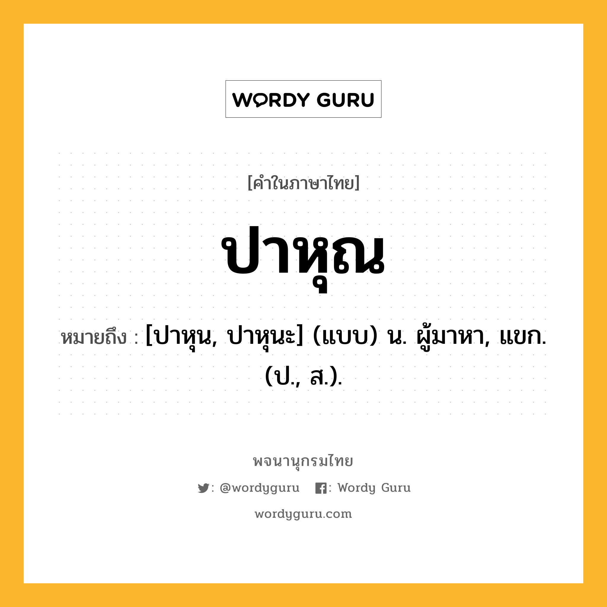 ปาหุณ ความหมาย หมายถึงอะไร?, คำในภาษาไทย ปาหุณ หมายถึง [ปาหุน, ปาหุนะ] (แบบ) น. ผู้มาหา, แขก. (ป., ส.).