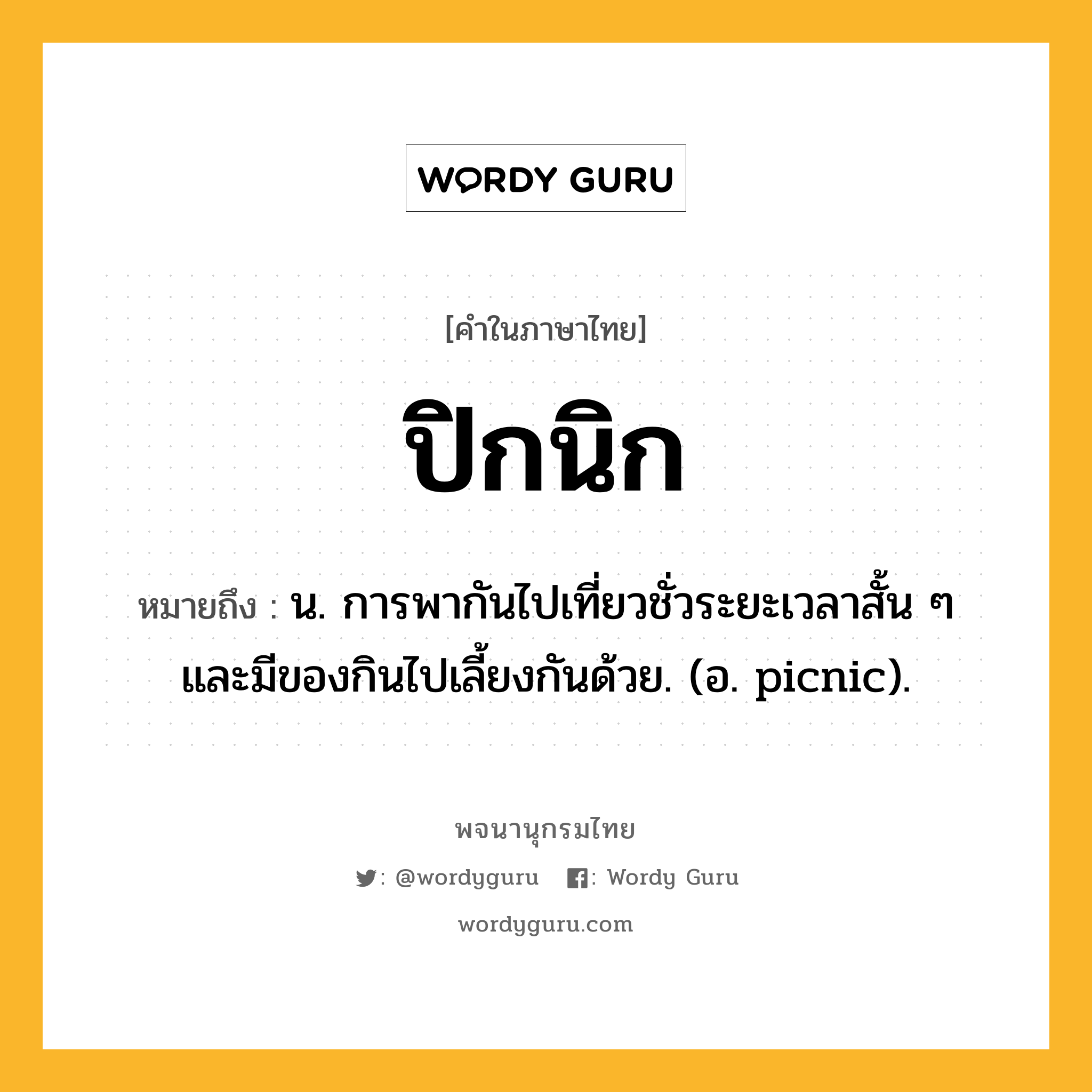 ปิกนิก ความหมาย หมายถึงอะไร?, คำในภาษาไทย ปิกนิก หมายถึง น. การพากันไปเที่ยวชั่วระยะเวลาสั้น ๆ และมีของกินไปเลี้ยงกันด้วย. (อ. picnic).