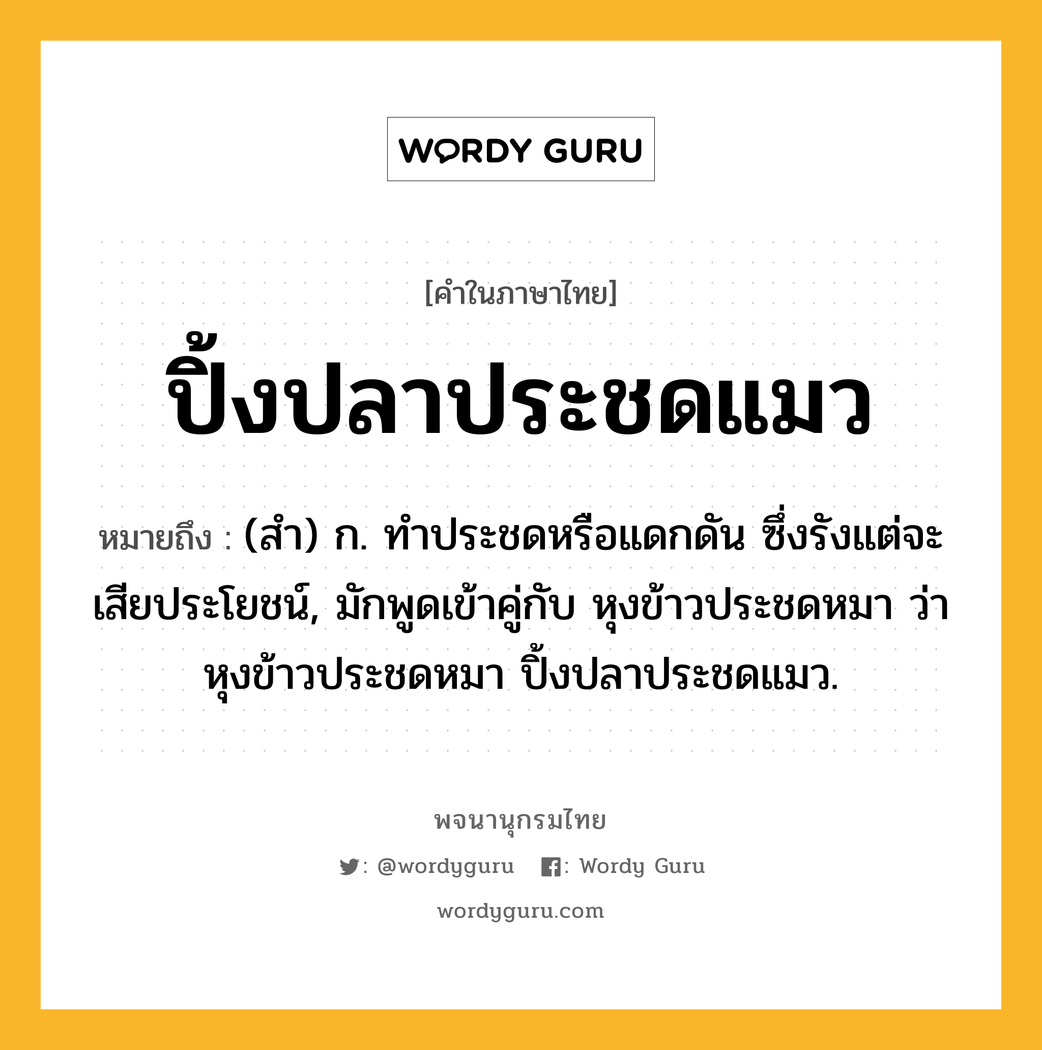 ปิ้งปลาประชดแมว ความหมาย หมายถึงอะไร?, คำในภาษาไทย ปิ้งปลาประชดแมว หมายถึง (สํา) ก. ทําประชดหรือแดกดัน ซึ่งรังแต่จะเสียประโยชน์, มักพูดเข้าคู่กับ หุงข้าวประชดหมา ว่า หุงข้าวประชดหมา ปิ้งปลาประชดแมว.