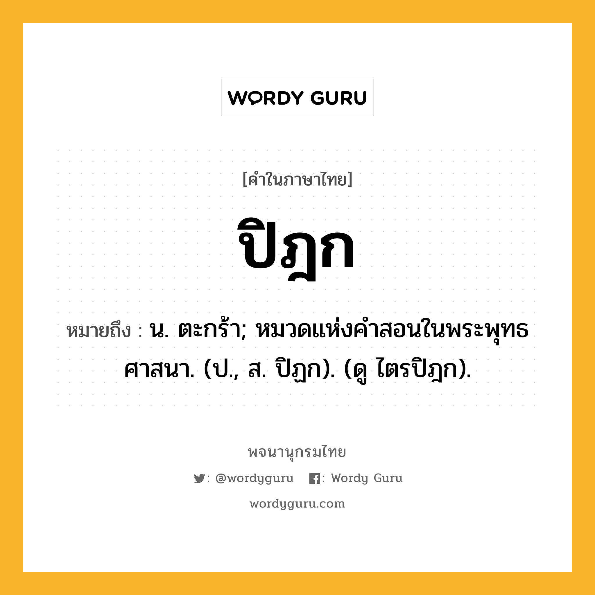 ปิฎก ความหมาย หมายถึงอะไร?, คำในภาษาไทย ปิฎก หมายถึง น. ตะกร้า; หมวดแห่งคําสอนในพระพุทธศาสนา. (ป., ส. ปิฏก). (ดู ไตรปิฎก).