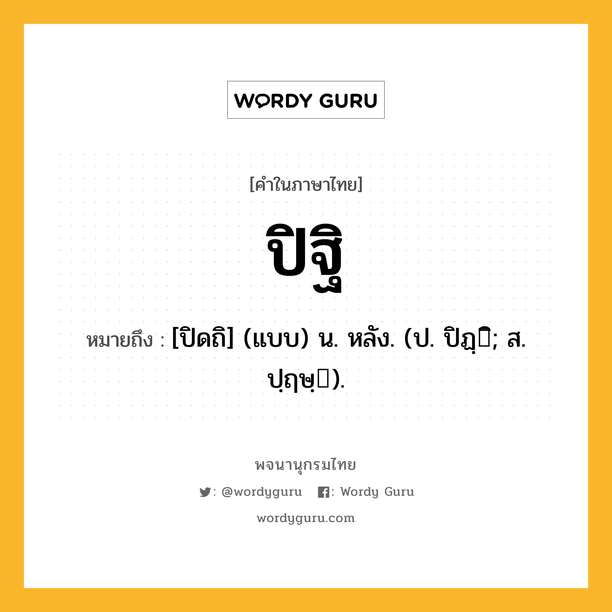 ปิฐิ ความหมาย หมายถึงอะไร?, คำในภาษาไทย ปิฐิ หมายถึง [ปิดถิ] (แบบ) น. หลัง. (ป. ปิฏฺิ; ส. ปฺฤษฺ).