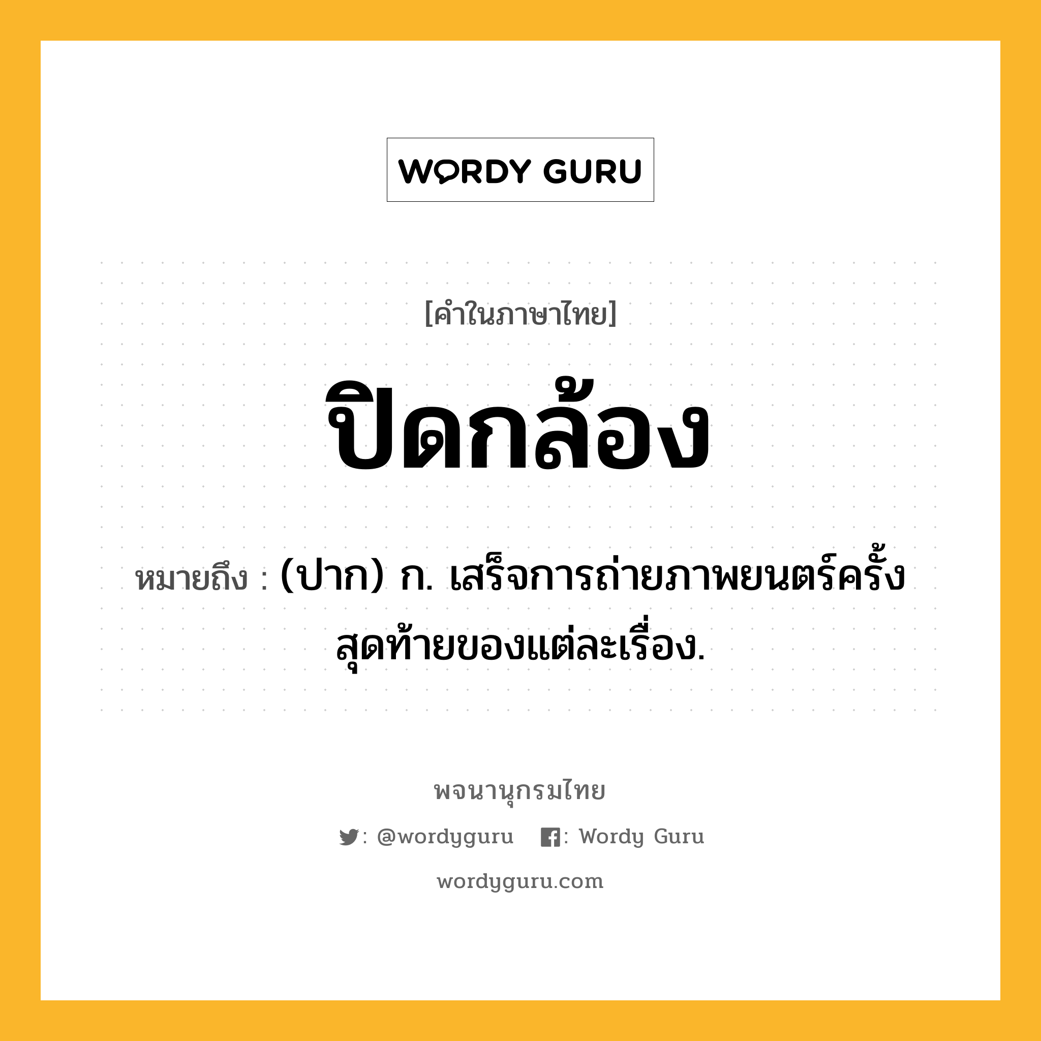 ปิดกล้อง ความหมาย หมายถึงอะไร?, คำในภาษาไทย ปิดกล้อง หมายถึง (ปาก) ก. เสร็จการถ่ายภาพยนตร์ครั้งสุดท้ายของแต่ละเรื่อง.