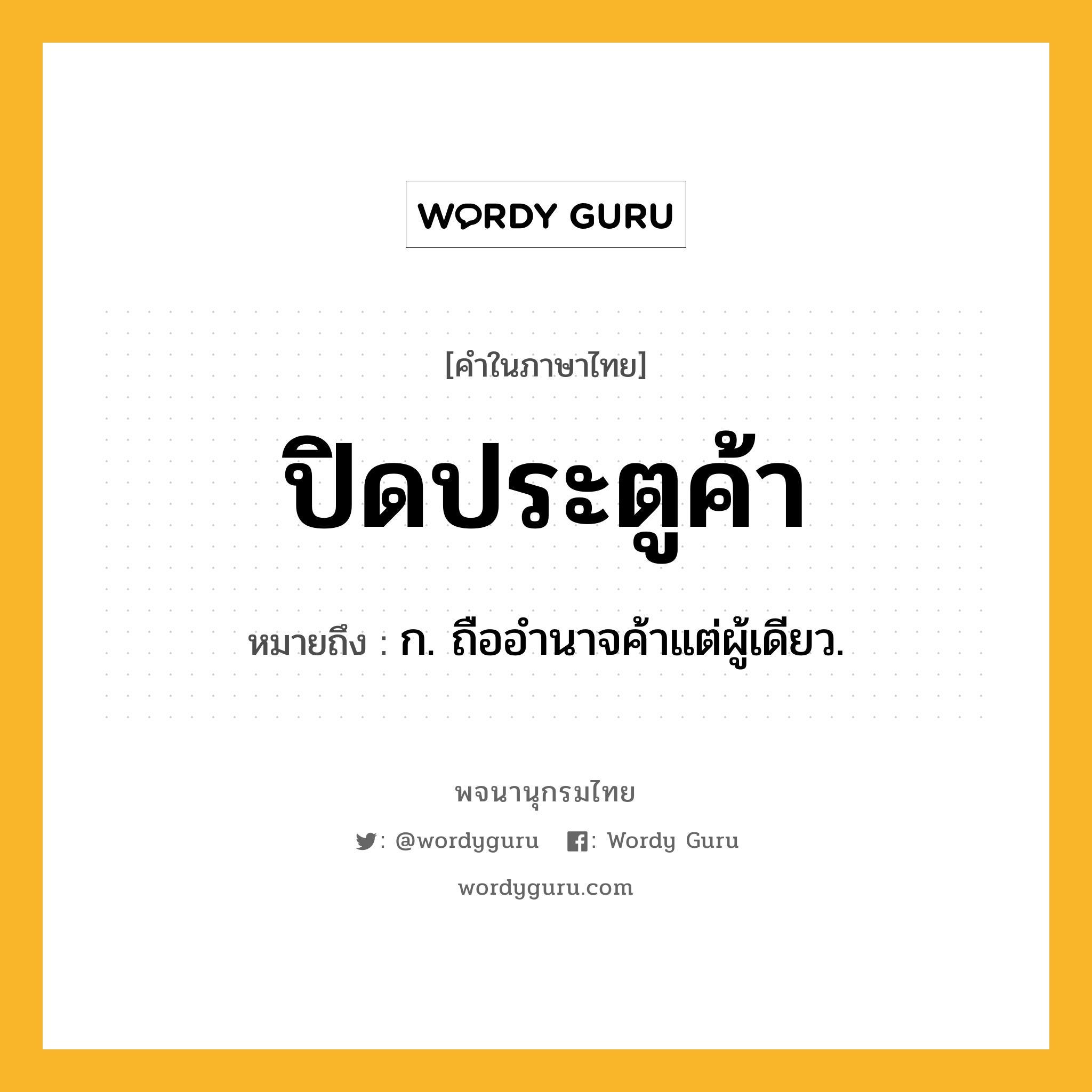 ปิดประตูค้า ความหมาย หมายถึงอะไร?, คำในภาษาไทย ปิดประตูค้า หมายถึง ก. ถืออํานาจค้าแต่ผู้เดียว.