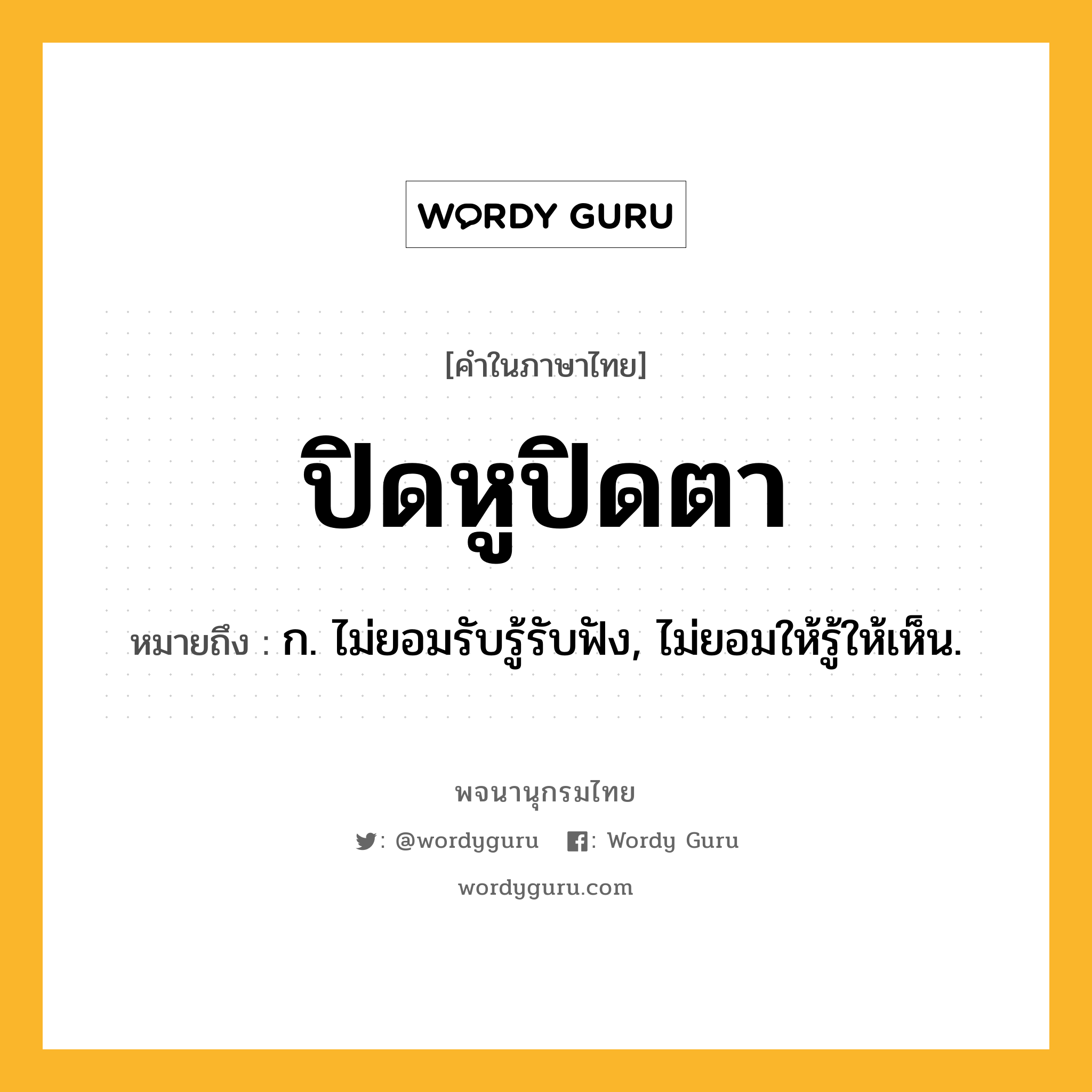 ปิดหูปิดตา ความหมาย หมายถึงอะไร?, คำในภาษาไทย ปิดหูปิดตา หมายถึง ก. ไม่ยอมรับรู้รับฟัง, ไม่ยอมให้รู้ให้เห็น.