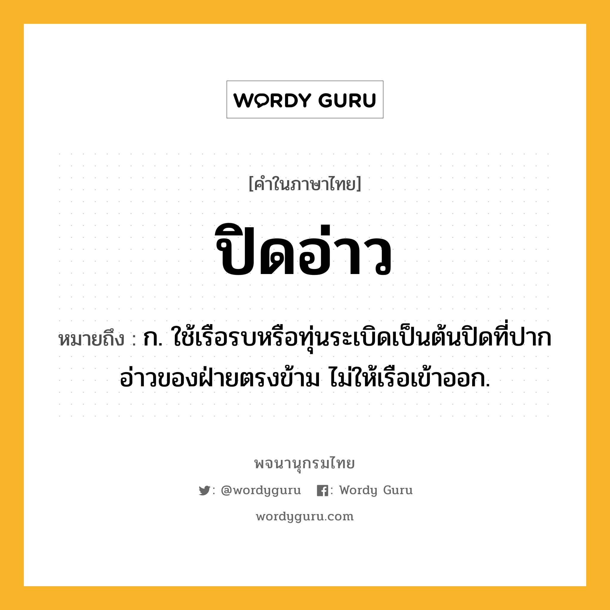 ปิดอ่าว ความหมาย หมายถึงอะไร?, คำในภาษาไทย ปิดอ่าว หมายถึง ก. ใช้เรือรบหรือทุ่นระเบิดเป็นต้นปิดที่ปากอ่าวของฝ่ายตรงข้าม ไม่ให้เรือเข้าออก.