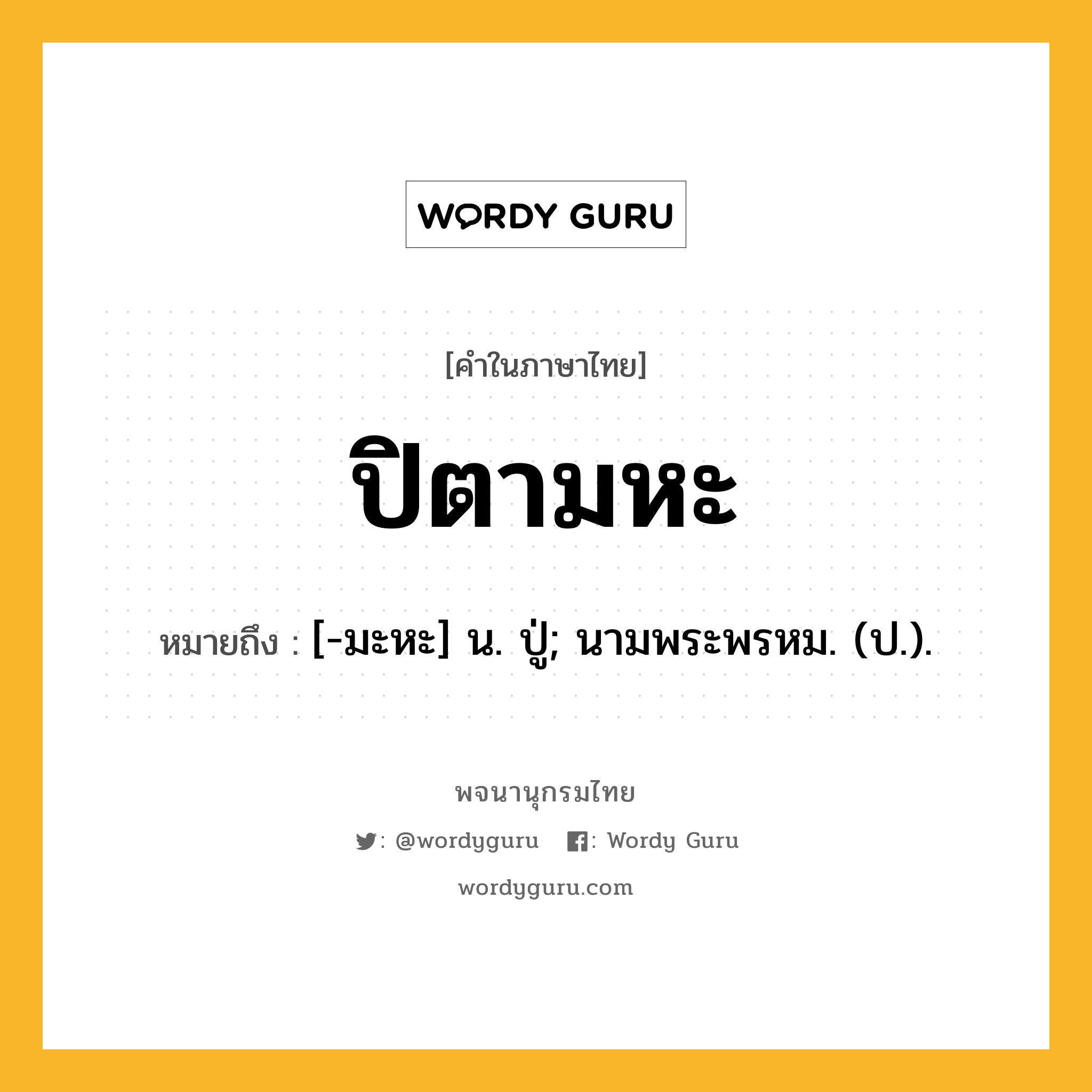 ปิตามหะ ความหมาย หมายถึงอะไร?, คำในภาษาไทย ปิตามหะ หมายถึง [-มะหะ] น. ปู่; นามพระพรหม. (ป.).