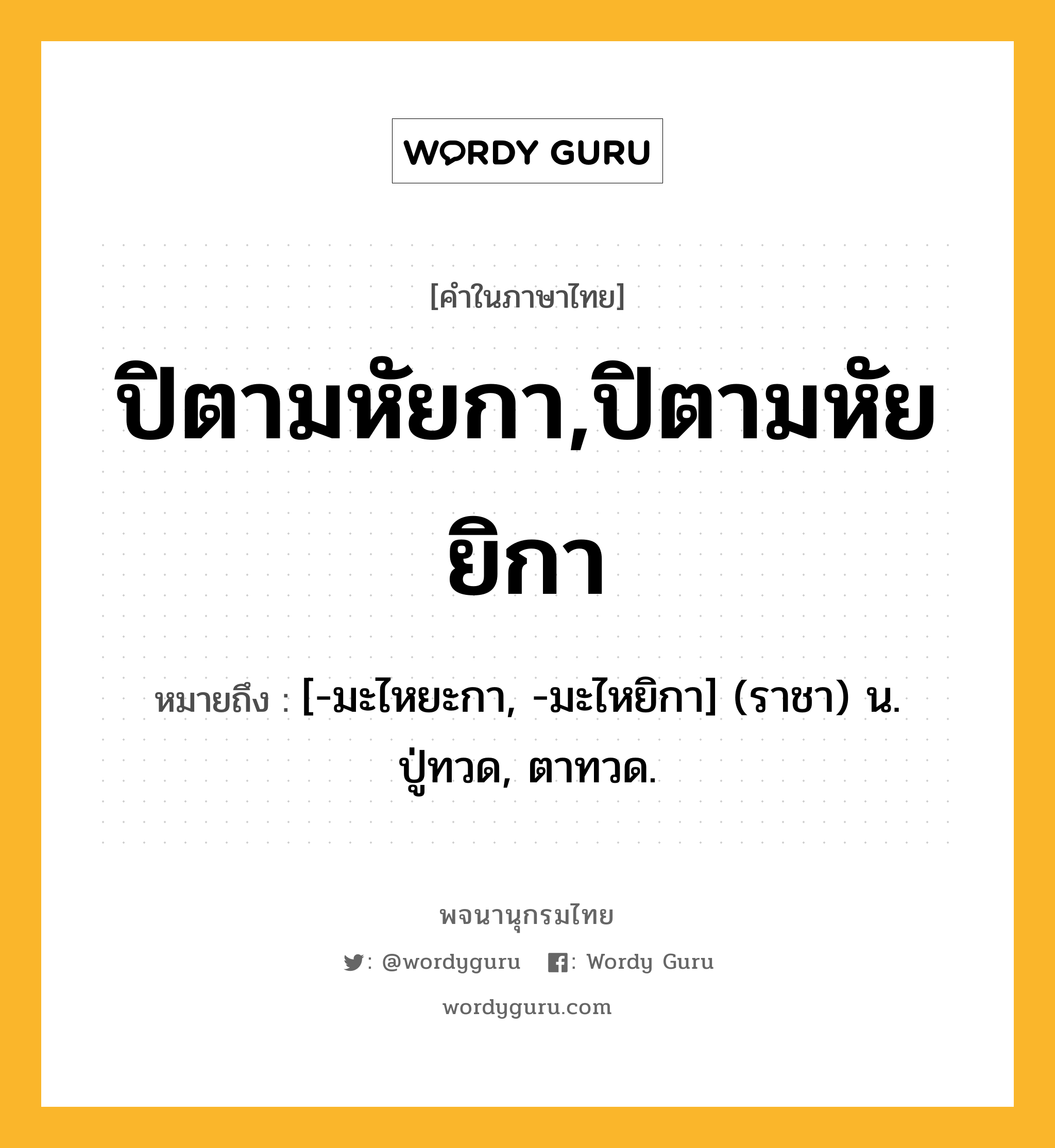 ปิตามหัยกา,ปิตามหัยยิกา ความหมาย หมายถึงอะไร?, คำในภาษาไทย ปิตามหัยกา,ปิตามหัยยิกา หมายถึง [-มะไหยะกา, -มะไหยิกา] (ราชา) น. ปู่ทวด, ตาทวด.