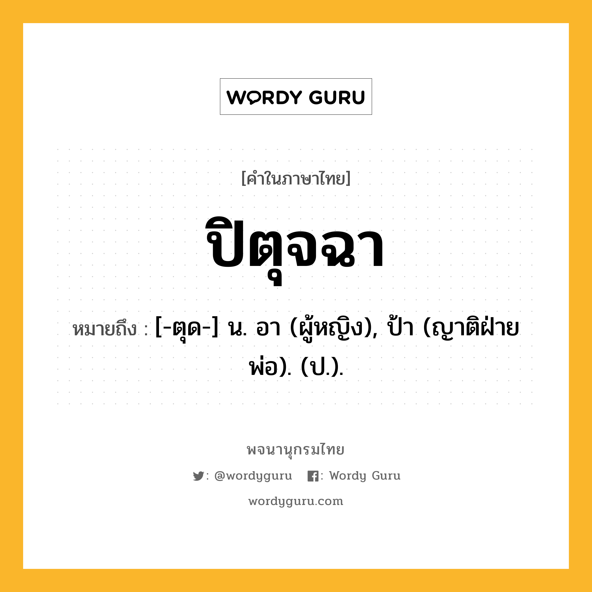 ปิตุจฉา ความหมาย หมายถึงอะไร?, คำในภาษาไทย ปิตุจฉา หมายถึง [-ตุด-] น. อา (ผู้หญิง), ป้า (ญาติฝ่ายพ่อ). (ป.).