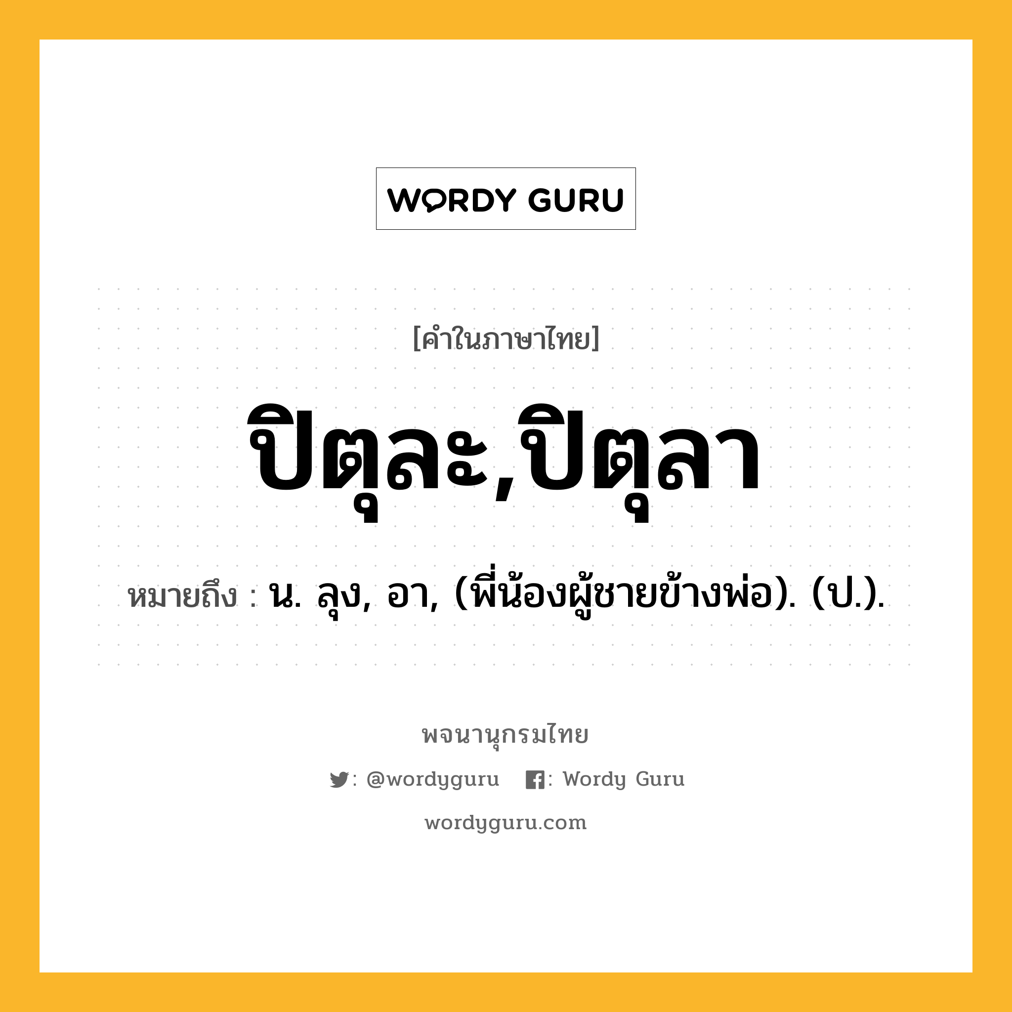 ปิตุละ,ปิตุลา ความหมาย หมายถึงอะไร?, คำในภาษาไทย ปิตุละ,ปิตุลา หมายถึง น. ลุง, อา, (พี่น้องผู้ชายข้างพ่อ). (ป.).