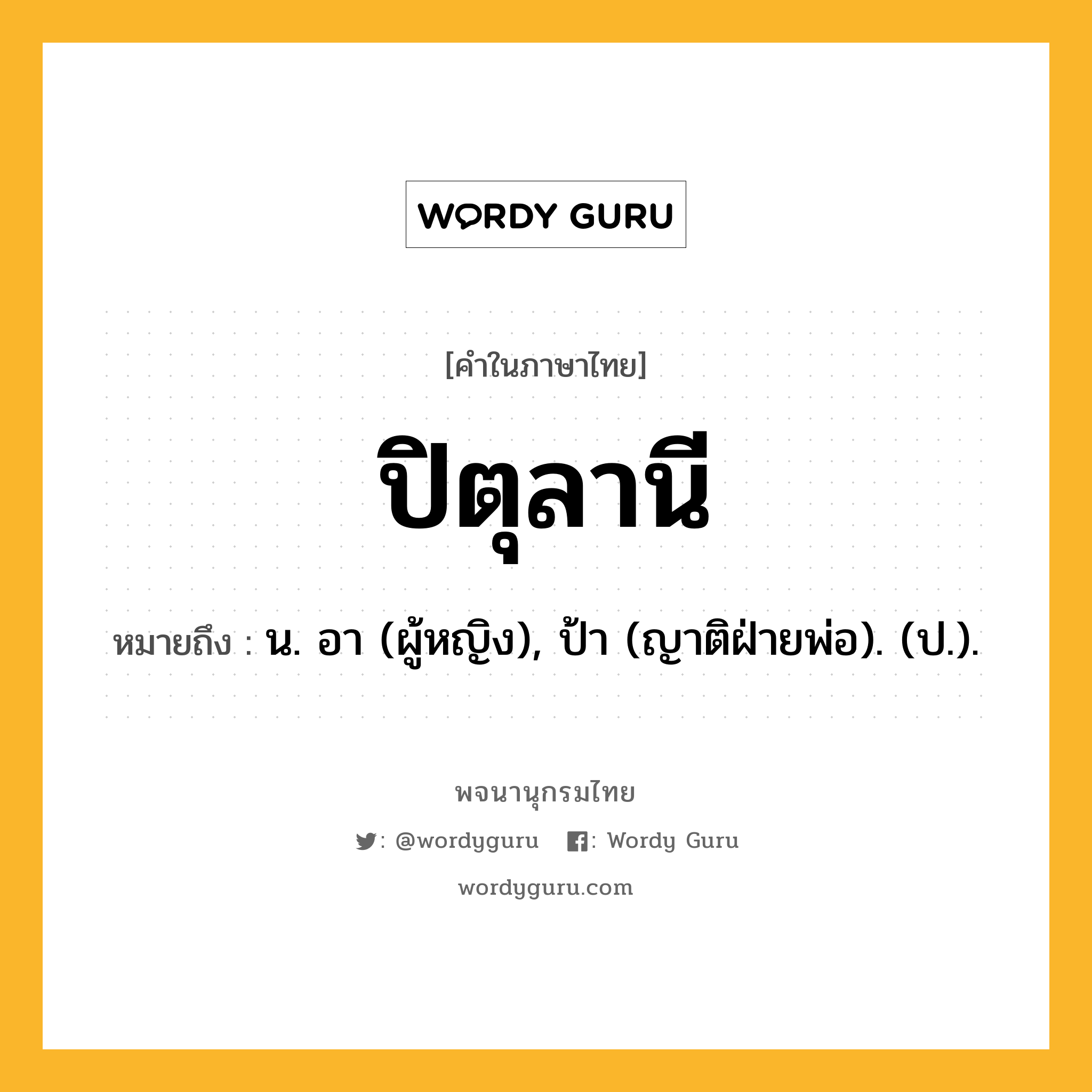 ปิตุลานี ความหมาย หมายถึงอะไร?, คำในภาษาไทย ปิตุลานี หมายถึง น. อา (ผู้หญิง), ป้า (ญาติฝ่ายพ่อ). (ป.).