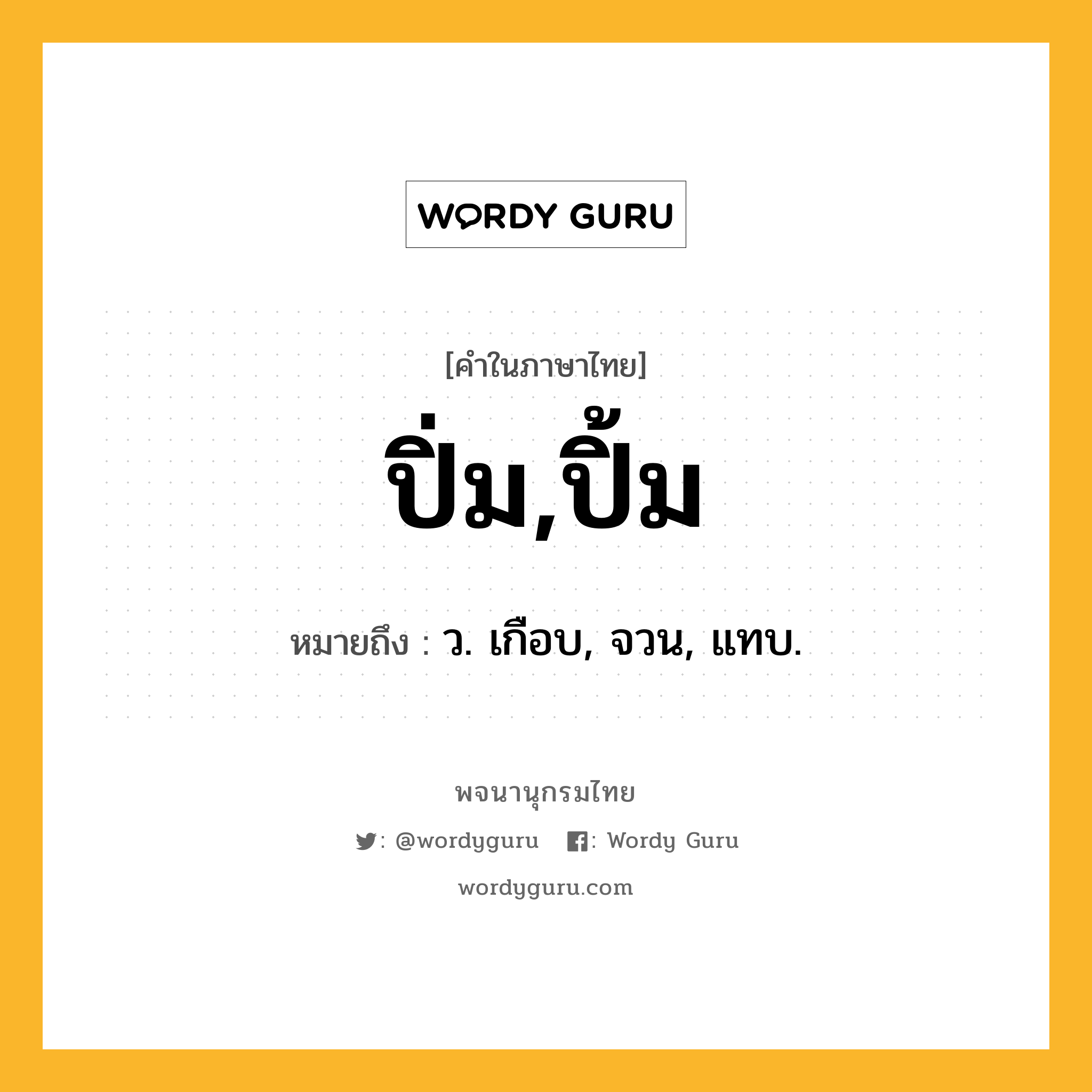 ปิ่ม,ปิ้ม ความหมาย หมายถึงอะไร?, คำในภาษาไทย ปิ่ม,ปิ้ม หมายถึง ว. เกือบ, จวน, แทบ.