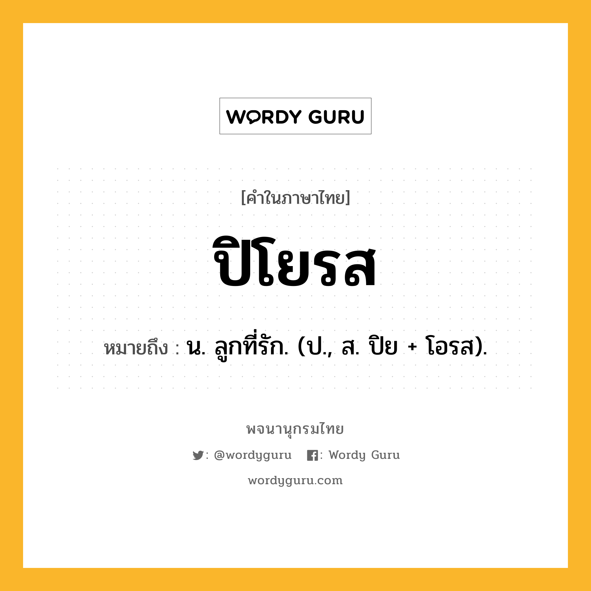 ปิโยรส ความหมาย หมายถึงอะไร?, คำในภาษาไทย ปิโยรส หมายถึง น. ลูกที่รัก. (ป., ส. ปิย + โอรส).