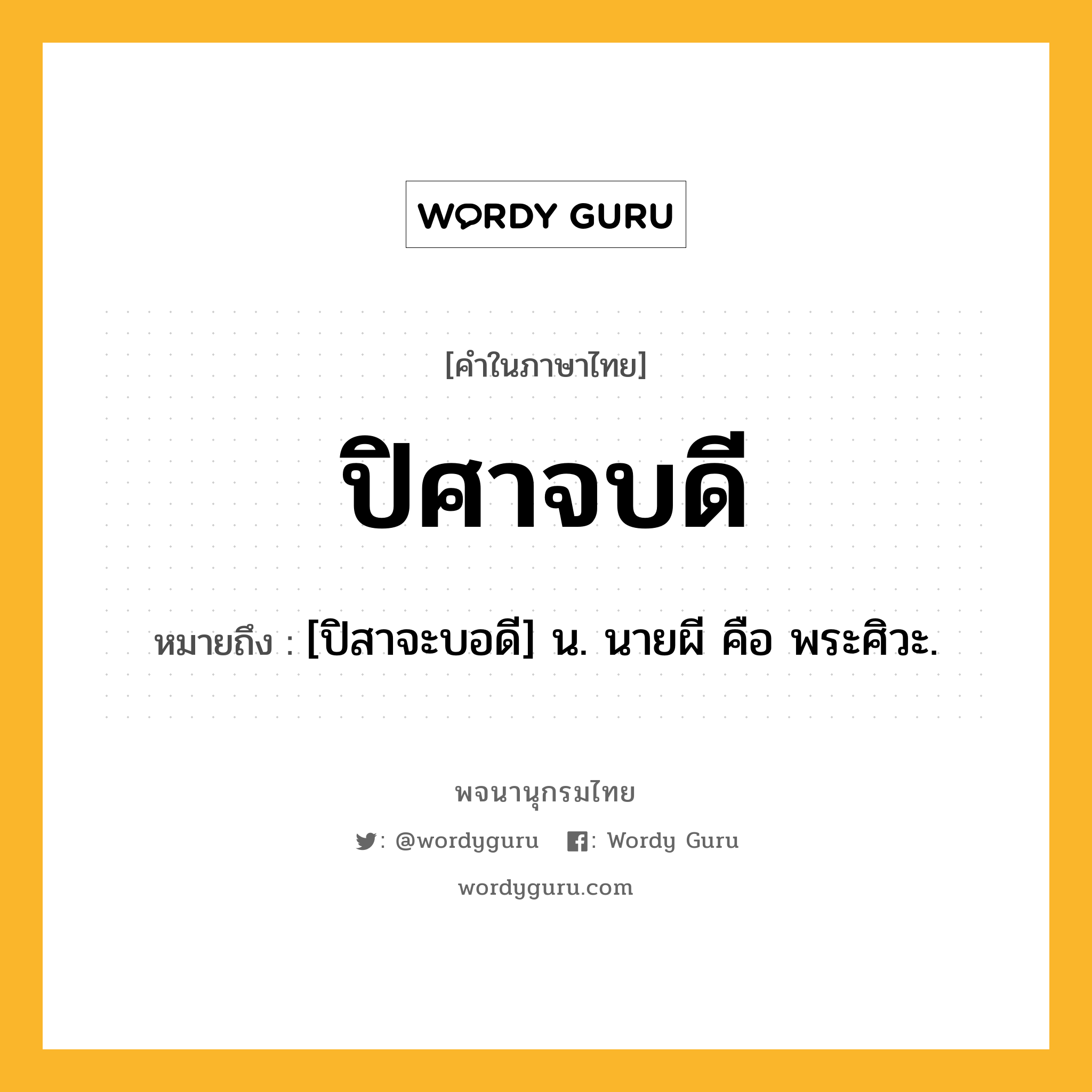 ปิศาจบดี ความหมาย หมายถึงอะไร?, คำในภาษาไทย ปิศาจบดี หมายถึง [ปิสาจะบอดี] น. นายผี คือ พระศิวะ.