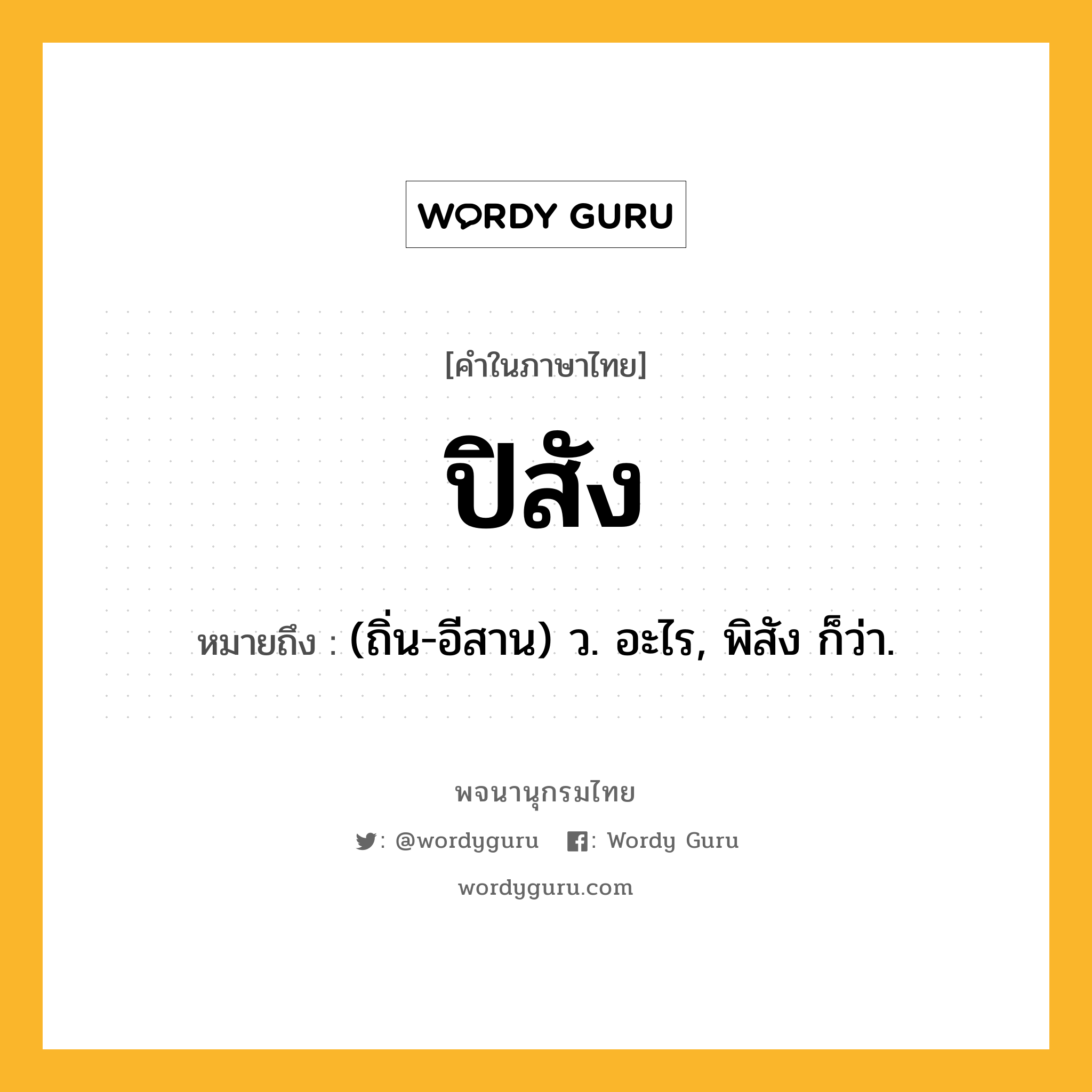 ปิสัง ความหมาย หมายถึงอะไร?, คำในภาษาไทย ปิสัง หมายถึง (ถิ่น-อีสาน) ว. อะไร, พิสัง ก็ว่า.