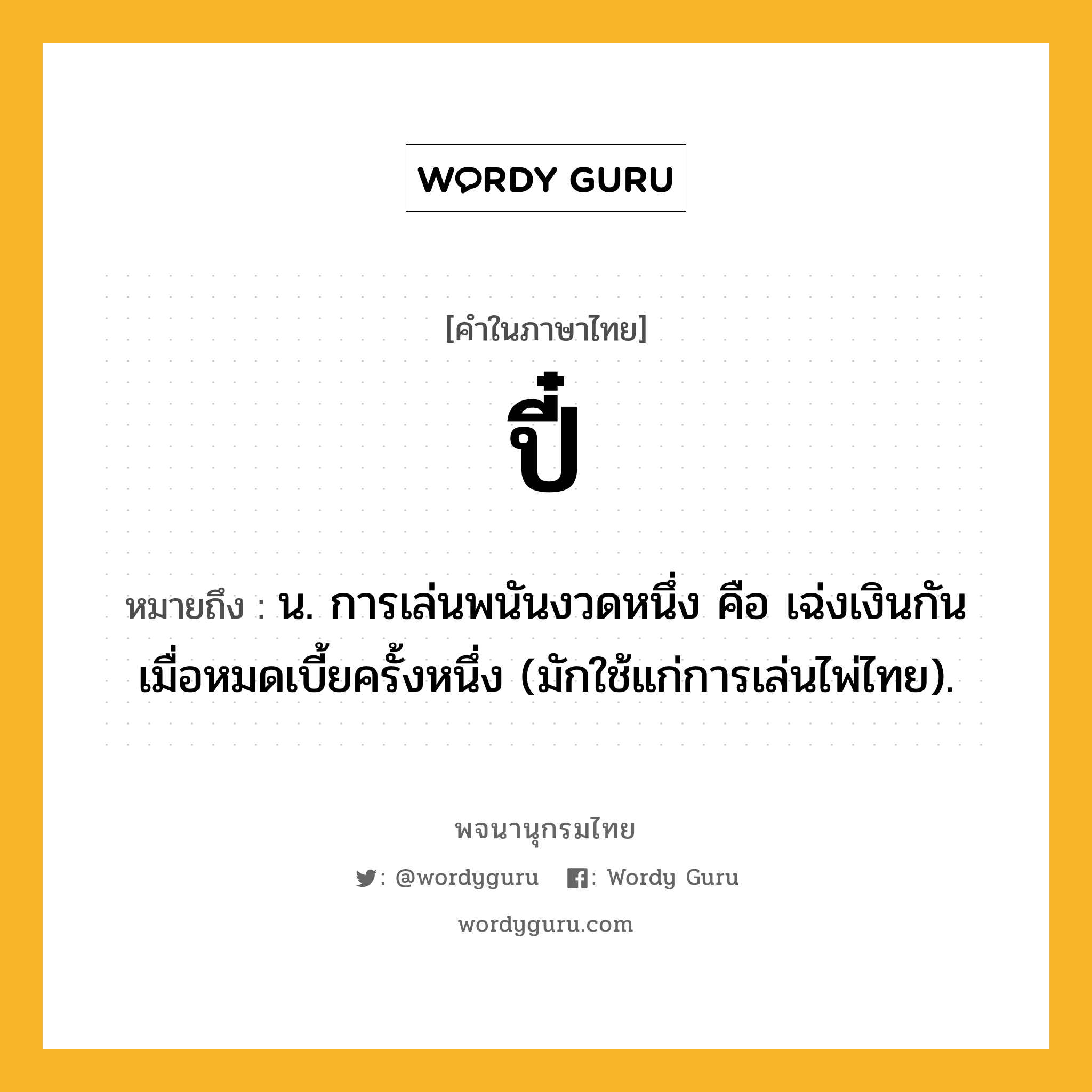 ปี๋ ความหมาย หมายถึงอะไร?, คำในภาษาไทย ปี๋ หมายถึง น. การเล่นพนันงวดหนึ่ง คือ เฉ่งเงินกันเมื่อหมดเบี้ยครั้งหนึ่ง (มักใช้แก่การเล่นไพ่ไทย).