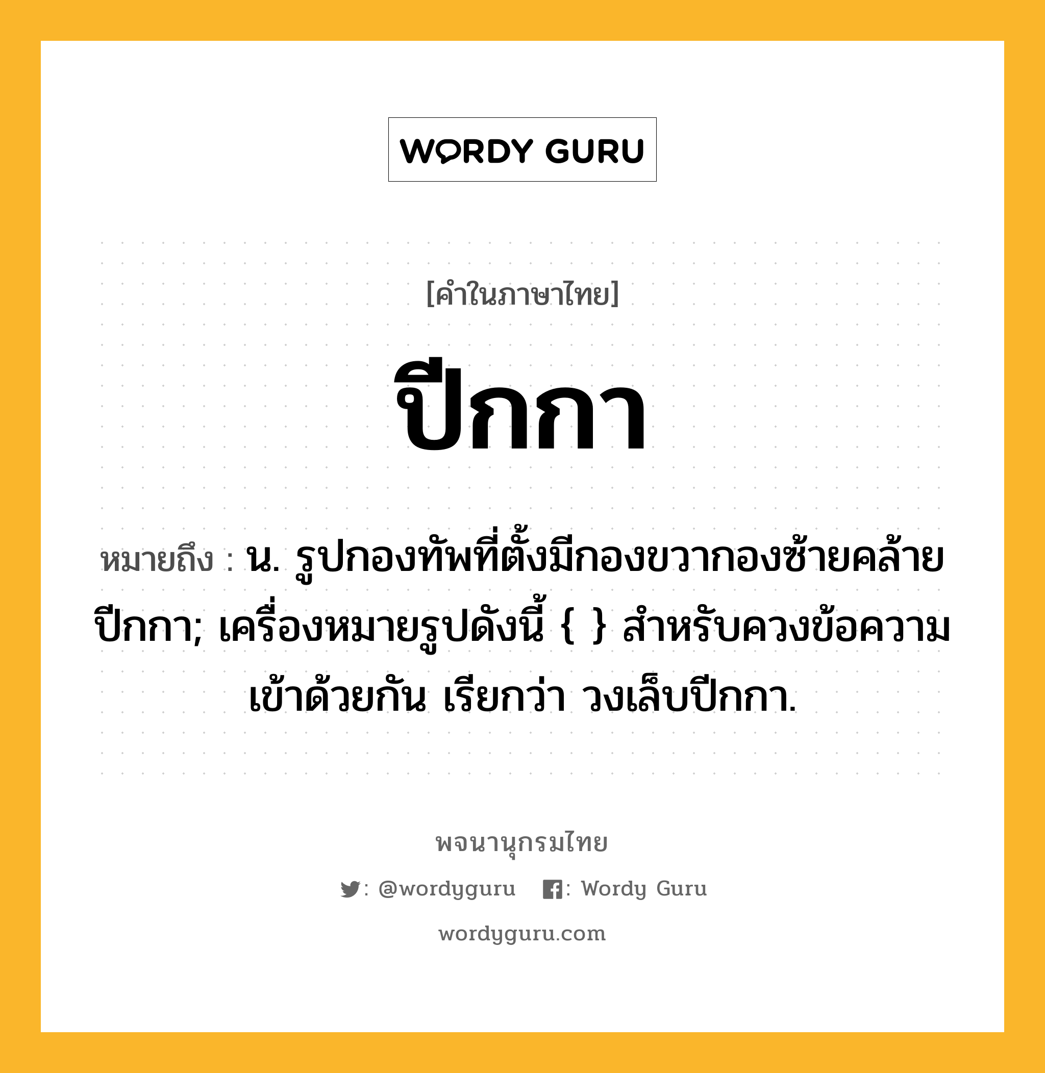 ปีกกา ความหมาย หมายถึงอะไร?, คำในภาษาไทย ปีกกา หมายถึง น. รูปกองทัพที่ตั้งมีกองขวากองซ้ายคล้ายปีกกา; เครื่องหมายรูปดังนี้ { } สําหรับควงข้อความเข้าด้วยกัน เรียกว่า วงเล็บปีกกา.