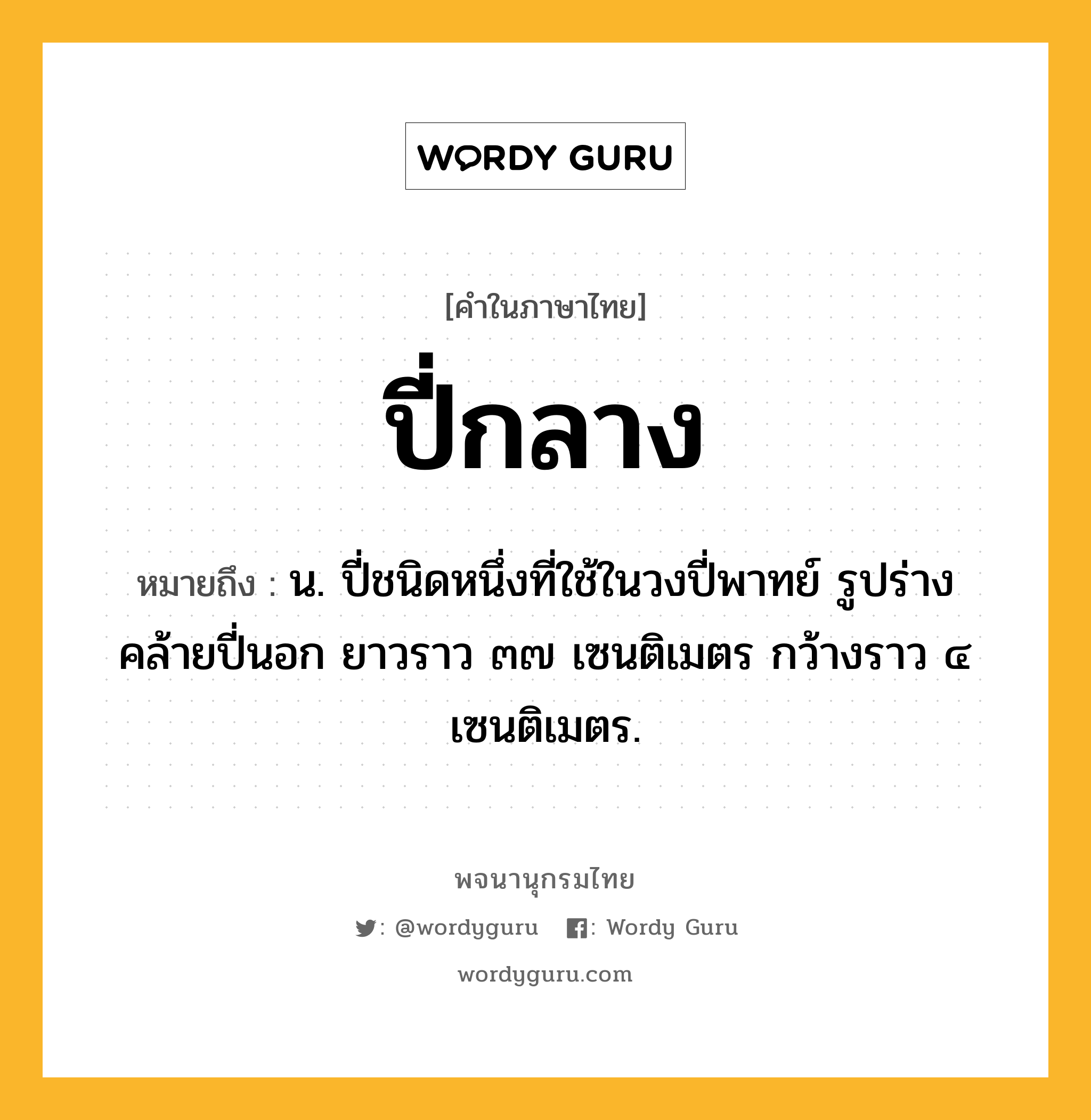 ปี่กลาง ความหมาย หมายถึงอะไร?, คำในภาษาไทย ปี่กลาง หมายถึง น. ปี่ชนิดหนึ่งที่ใช้ในวงปี่พาทย์ รูปร่างคล้ายปี่นอก ยาวราว ๓๗ เซนติเมตร กว้างราว ๔ เซนติเมตร.