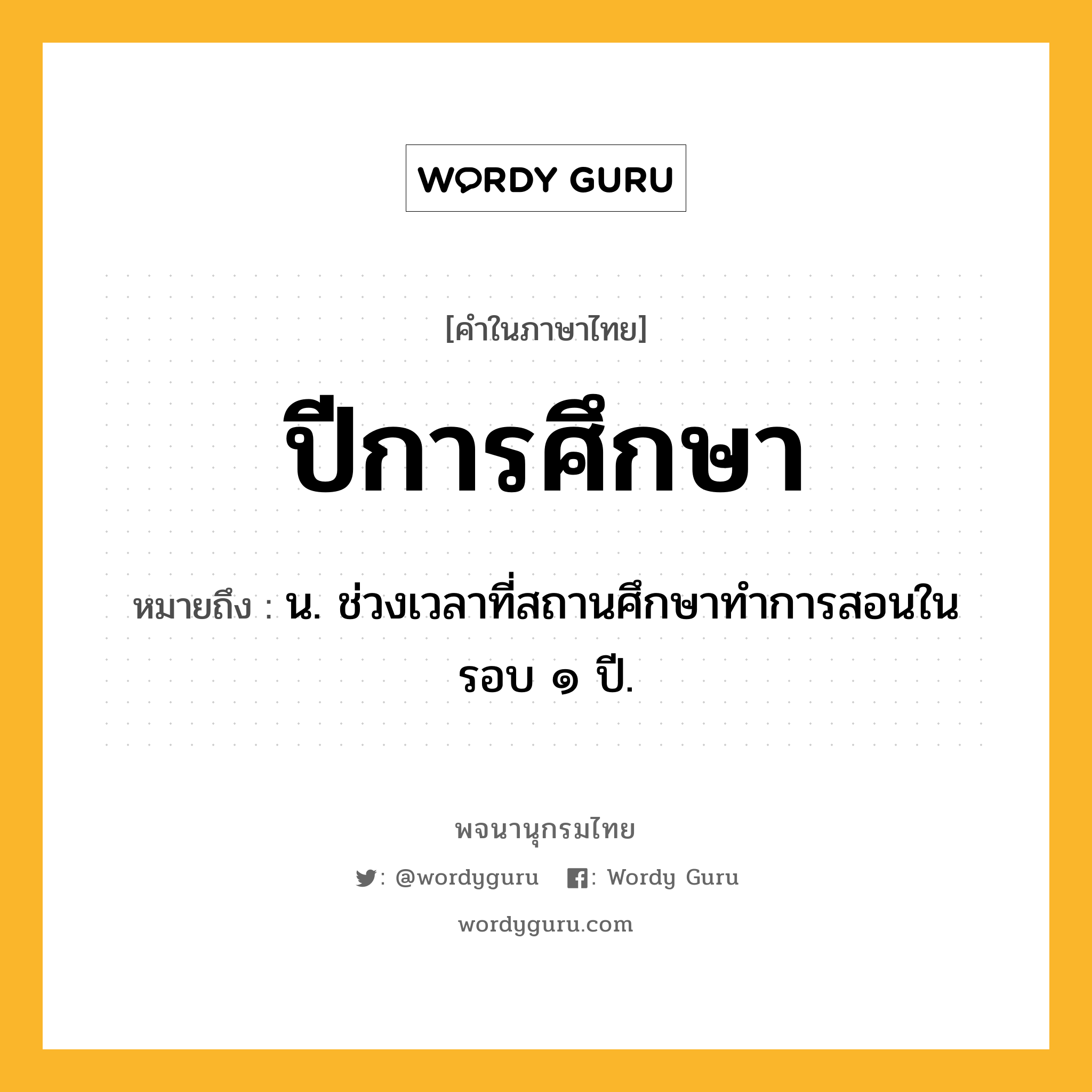 ปีการศึกษา ความหมาย หมายถึงอะไร?, คำในภาษาไทย ปีการศึกษา หมายถึง น. ช่วงเวลาที่สถานศึกษาทําการสอนในรอบ ๑ ปี.