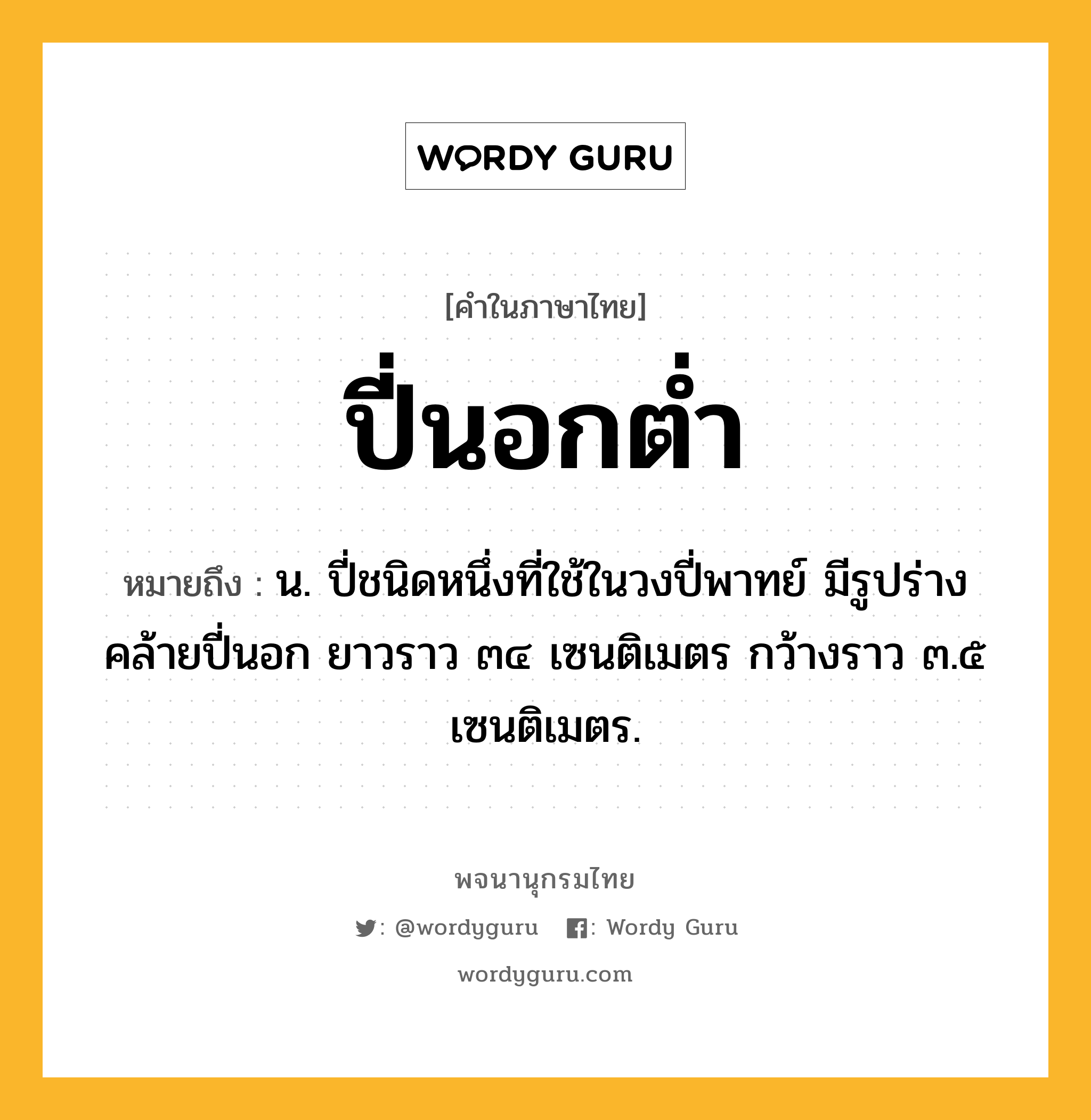 ปี่นอกต่ำ ความหมาย หมายถึงอะไร?, คำในภาษาไทย ปี่นอกต่ำ หมายถึง น. ปี่ชนิดหนึ่งที่ใช้ในวงปี่พาทย์ มีรูปร่างคล้ายปี่นอก ยาวราว ๓๔ เซนติเมตร กว้างราว ๓.๕ เซนติเมตร.