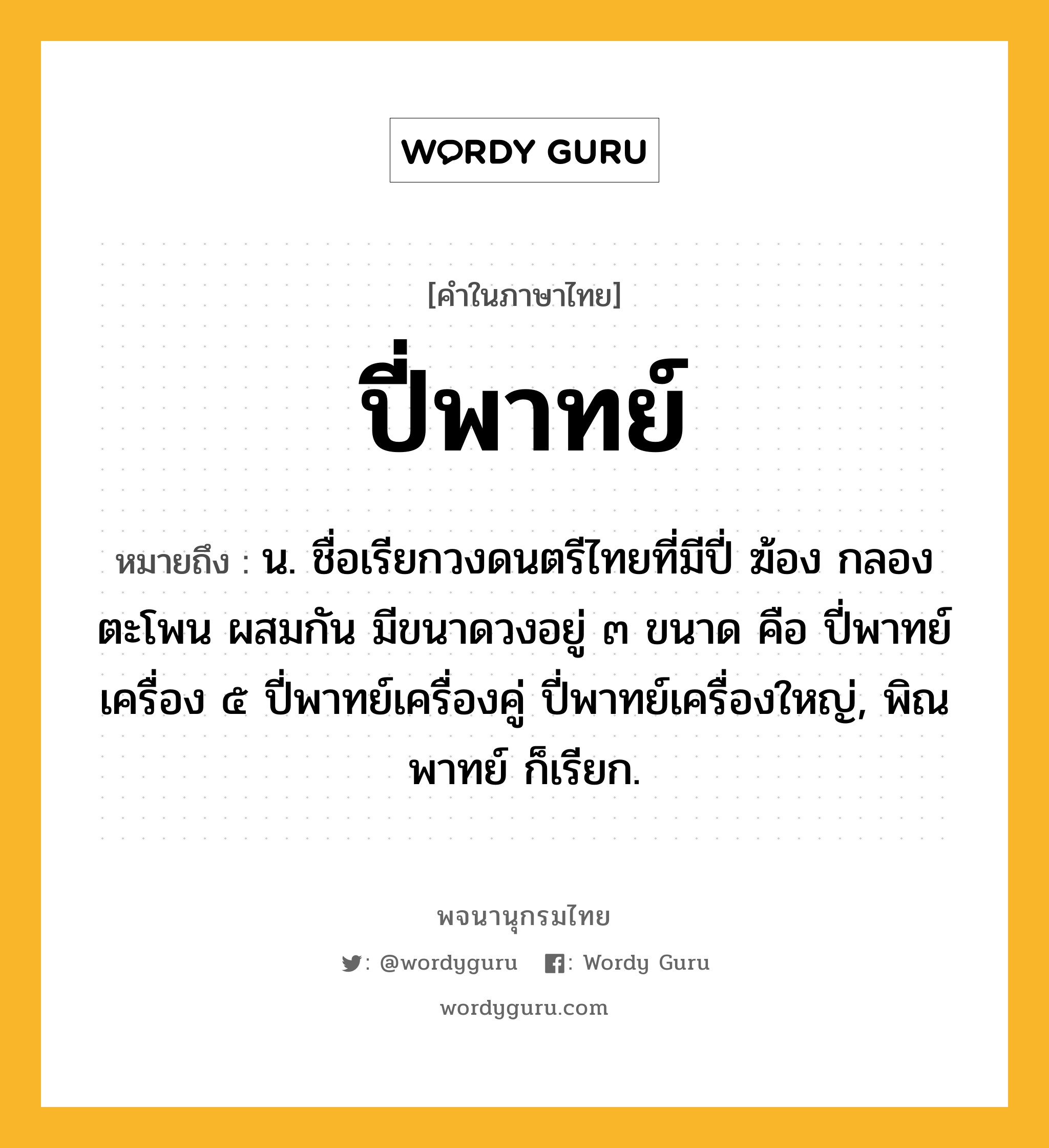 ปี่พาทย์ ความหมาย หมายถึงอะไร?, คำในภาษาไทย ปี่พาทย์ หมายถึง น. ชื่อเรียกวงดนตรีไทยที่มีปี่ ฆ้อง กลอง ตะโพน ผสมกัน มีขนาดวงอยู่ ๓ ขนาด คือ ปี่พาทย์เครื่อง ๕ ปี่พาทย์เครื่องคู่ ปี่พาทย์เครื่องใหญ่, พิณพาทย์ ก็เรียก.