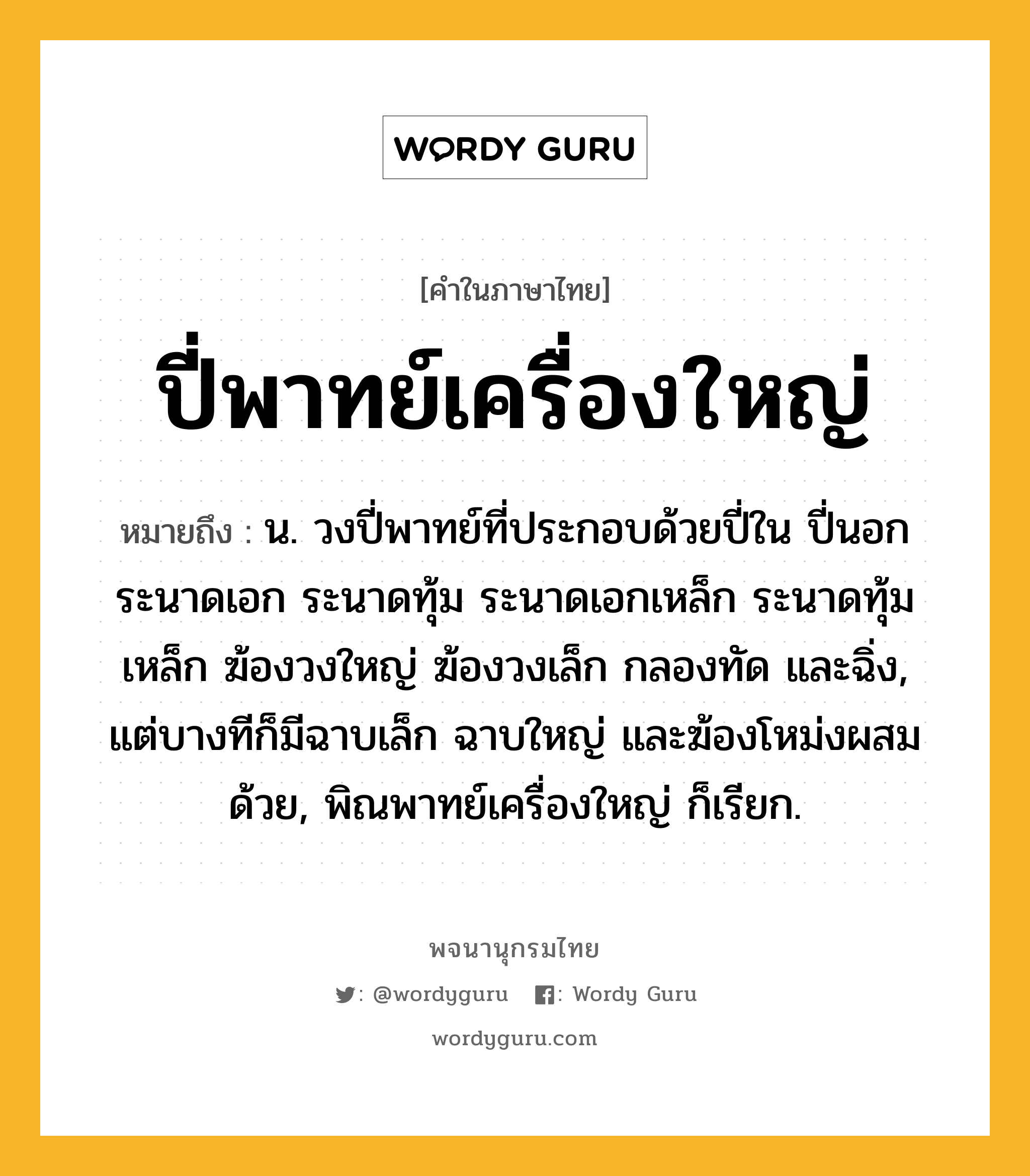 ปี่พาทย์เครื่องใหญ่ ความหมาย หมายถึงอะไร?, คำในภาษาไทย ปี่พาทย์เครื่องใหญ่ หมายถึง น. วงปี่พาทย์ที่ประกอบด้วยปี่ใน ปี่นอก ระนาดเอก ระนาดทุ้ม ระนาดเอกเหล็ก ระนาดทุ้มเหล็ก ฆ้องวงใหญ่ ฆ้องวงเล็ก กลองทัด และฉิ่ง, แต่บางทีก็มีฉาบเล็ก ฉาบใหญ่ และฆ้องโหม่งผสมด้วย, พิณพาทย์เครื่องใหญ่ ก็เรียก.