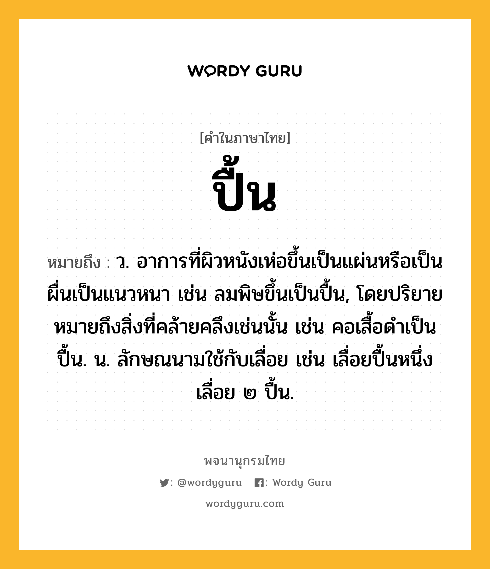 ปื้น ความหมาย หมายถึงอะไร?, คำในภาษาไทย ปื้น หมายถึง ว. อาการที่ผิวหนังเห่อขึ้นเป็นแผ่นหรือเป็นผื่นเป็นแนวหนา เช่น ลมพิษขึ้นเป็นปื้น, โดยปริยายหมายถึงสิ่งที่คล้ายคลึงเช่นนั้น เช่น คอเสื้อดําเป็นปื้น. น. ลักษณนามใช้กับเลื่อย เช่น เลื่อยปื้นหนึ่ง เลื่อย ๒ ปื้น.