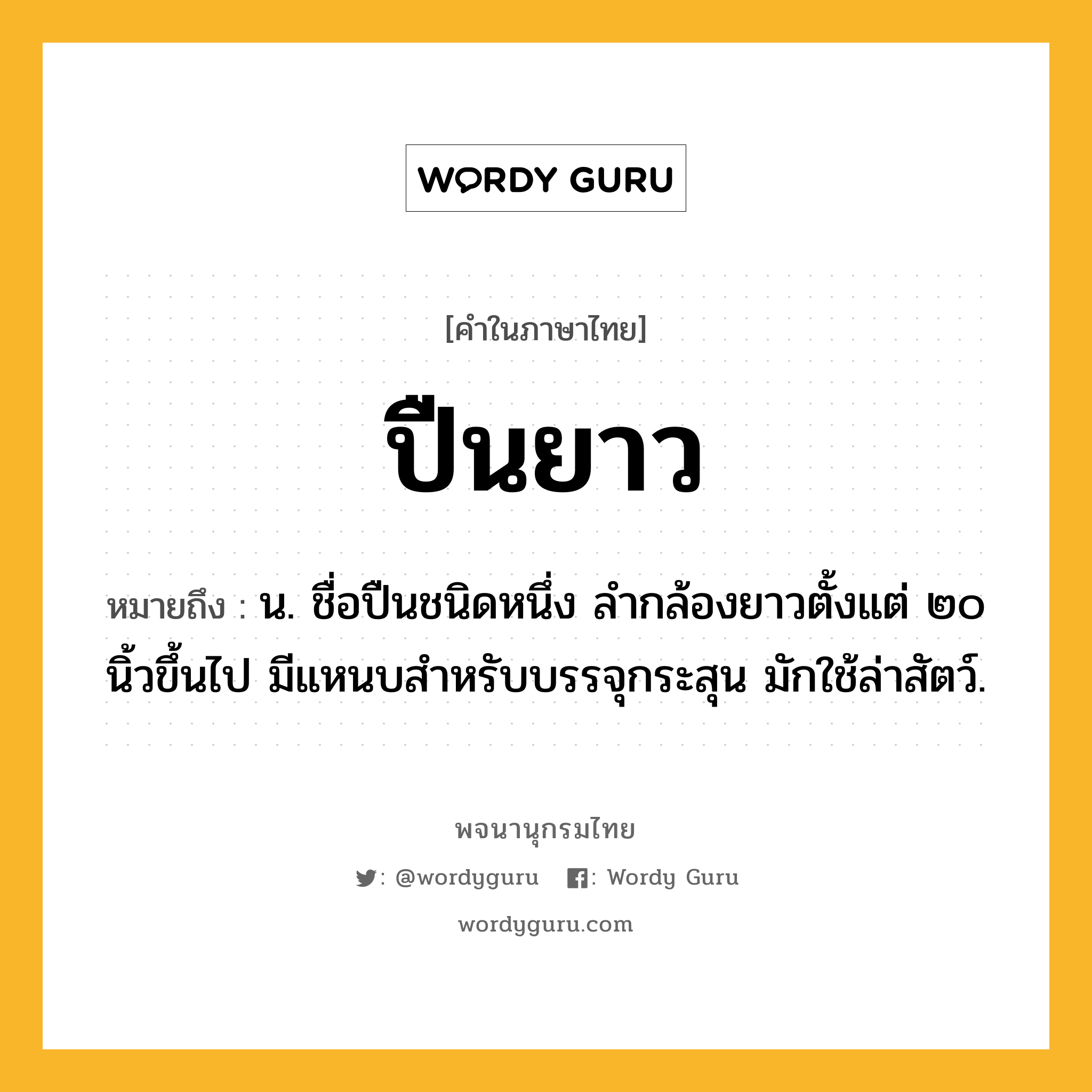 ปืนยาว ความหมาย หมายถึงอะไร?, คำในภาษาไทย ปืนยาว หมายถึง น. ชื่อปืนชนิดหนึ่ง ลำกล้องยาวตั้งแต่ ๒๐ นิ้วขึ้นไป มีแหนบสำหรับบรรจุกระสุน มักใช้ล่าสัตว์.