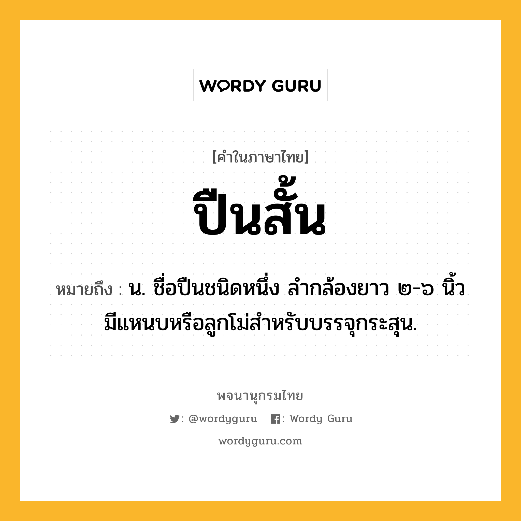 ปืนสั้น ความหมาย หมายถึงอะไร?, คำในภาษาไทย ปืนสั้น หมายถึง น. ชื่อปืนชนิดหนึ่ง ลำกล้องยาว ๒-๖ นิ้ว มีแหนบหรือลูกโม่สำหรับบรรจุกระสุน.