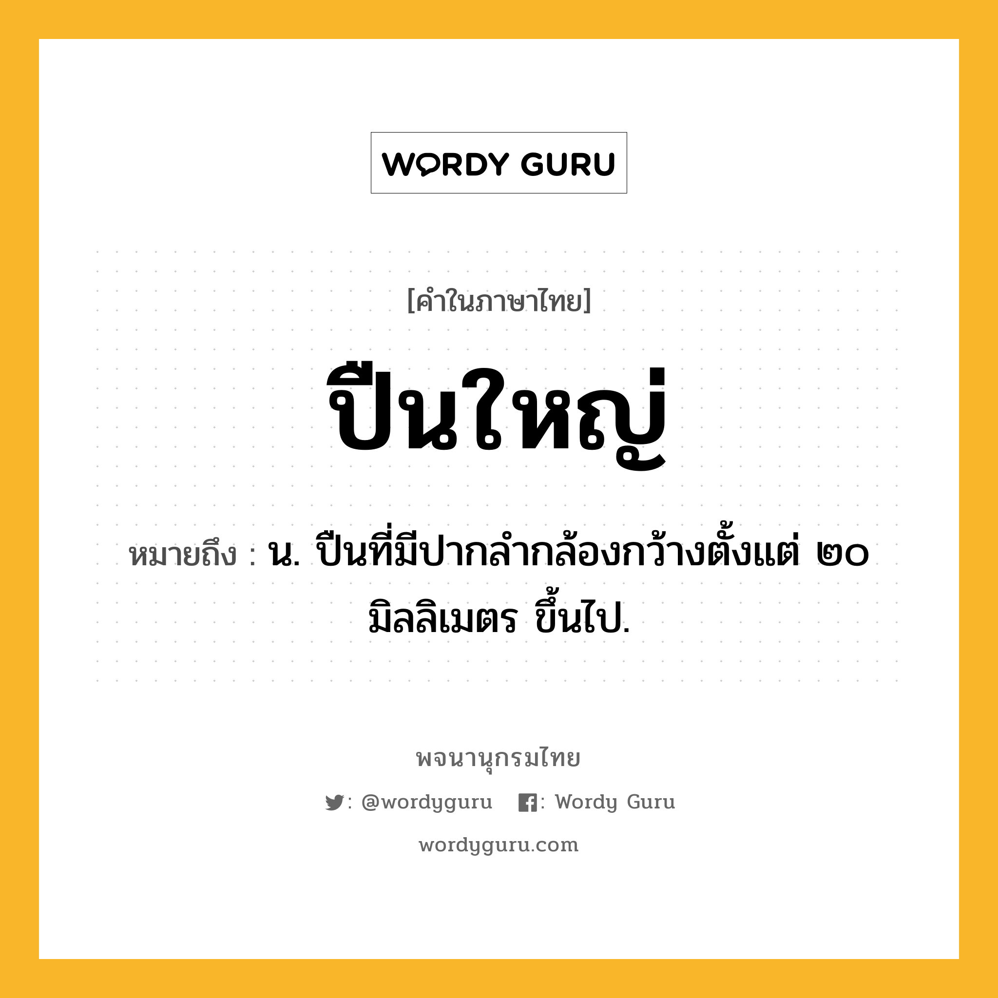 ปืนใหญ่ ความหมาย หมายถึงอะไร?, คำในภาษาไทย ปืนใหญ่ หมายถึง น. ปืนที่มีปากลำกล้องกว้างตั้งแต่ ๒๐ มิลลิเมตร ขึ้นไป.