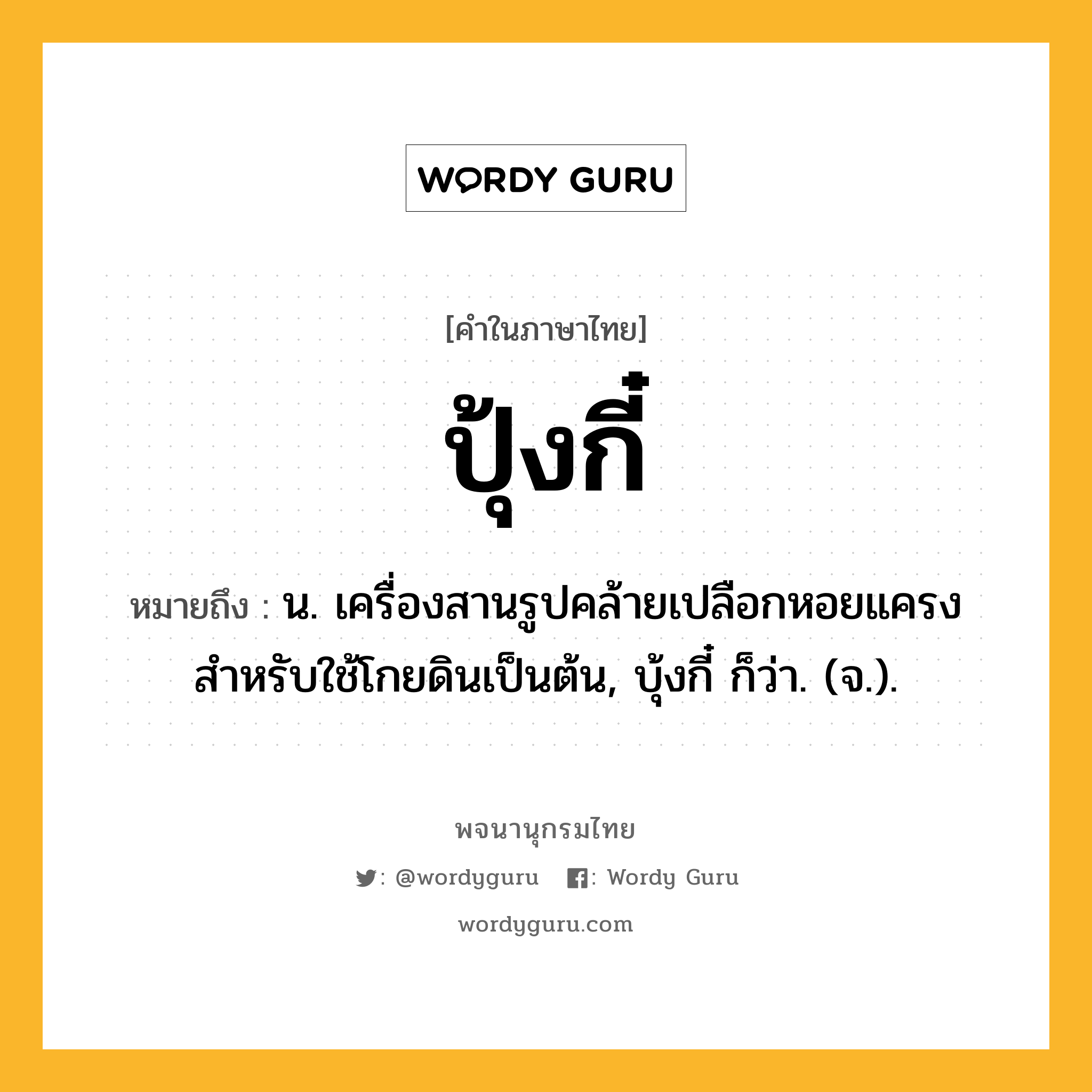 ปุ้งกี๋ ความหมาย หมายถึงอะไร?, คำในภาษาไทย ปุ้งกี๋ หมายถึง น. เครื่องสานรูปคล้ายเปลือกหอยแครง สําหรับใช้โกยดินเป็นต้น, บุ้งกี๋ ก็ว่า. (จ.).