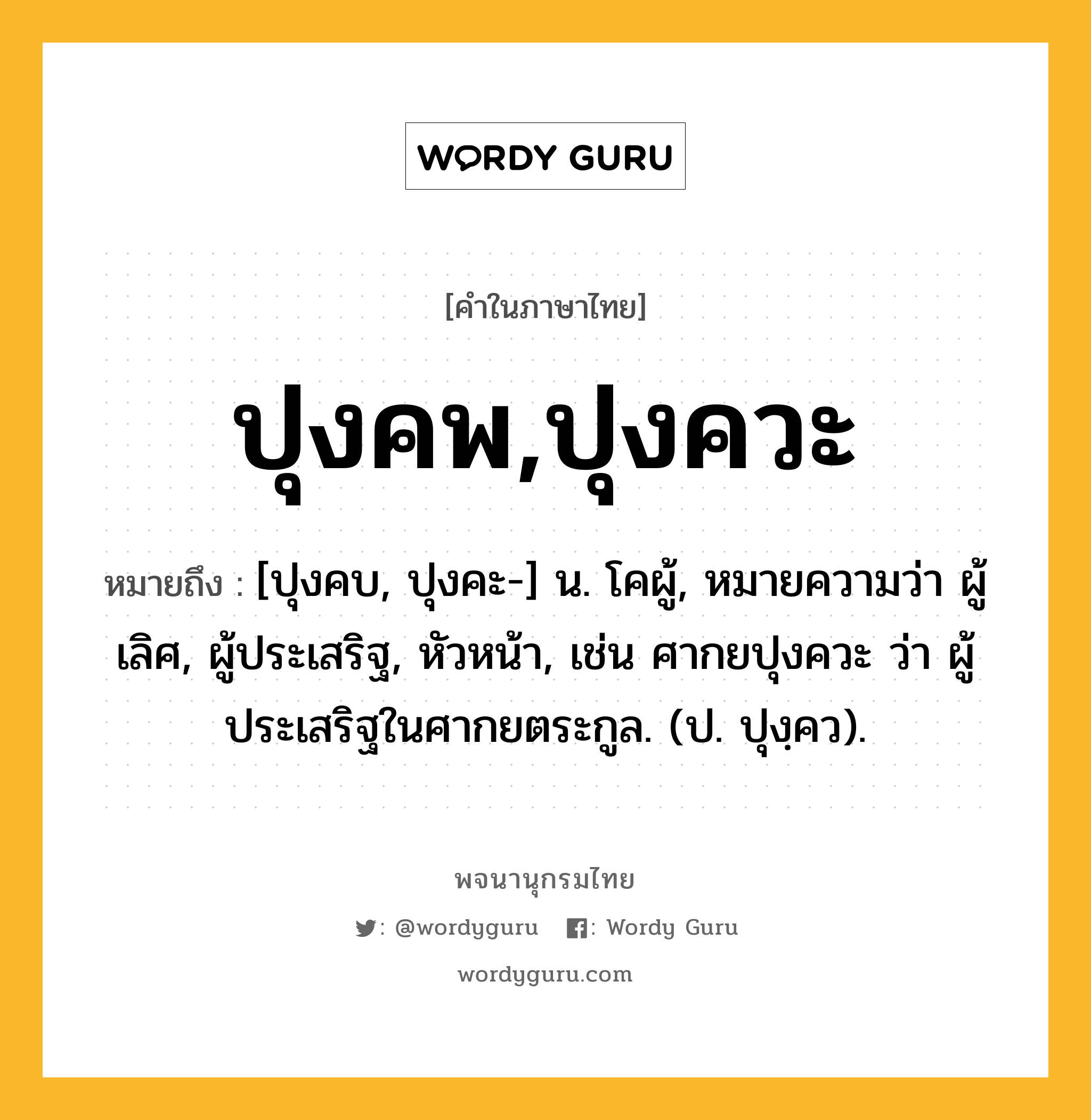 ปุงคพ,ปุงควะ ความหมาย หมายถึงอะไร?, คำในภาษาไทย ปุงคพ,ปุงควะ หมายถึง [ปุงคบ, ปุงคะ-] น. โคผู้, หมายความว่า ผู้เลิศ, ผู้ประเสริฐ, หัวหน้า, เช่น ศากยปุงควะ ว่า ผู้ประเสริฐในศากยตระกูล. (ป. ปุงฺคว).