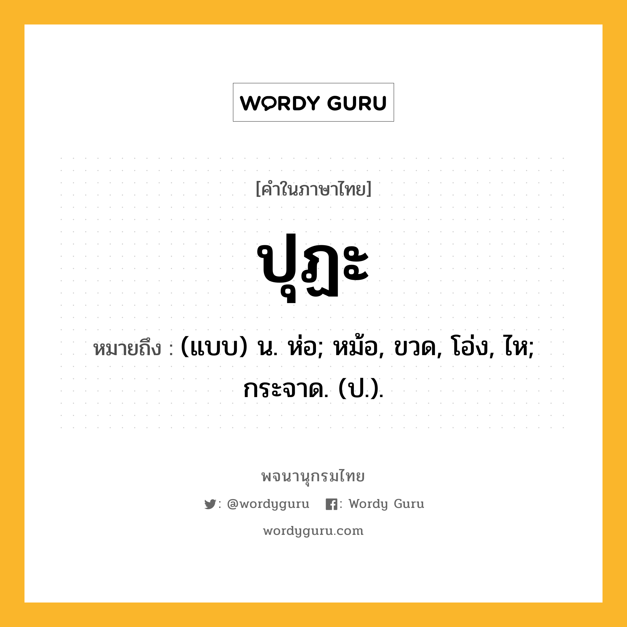 ปุฏะ ความหมาย หมายถึงอะไร?, คำในภาษาไทย ปุฏะ หมายถึง (แบบ) น. ห่อ; หม้อ, ขวด, โอ่ง, ไห; กระจาด. (ป.).