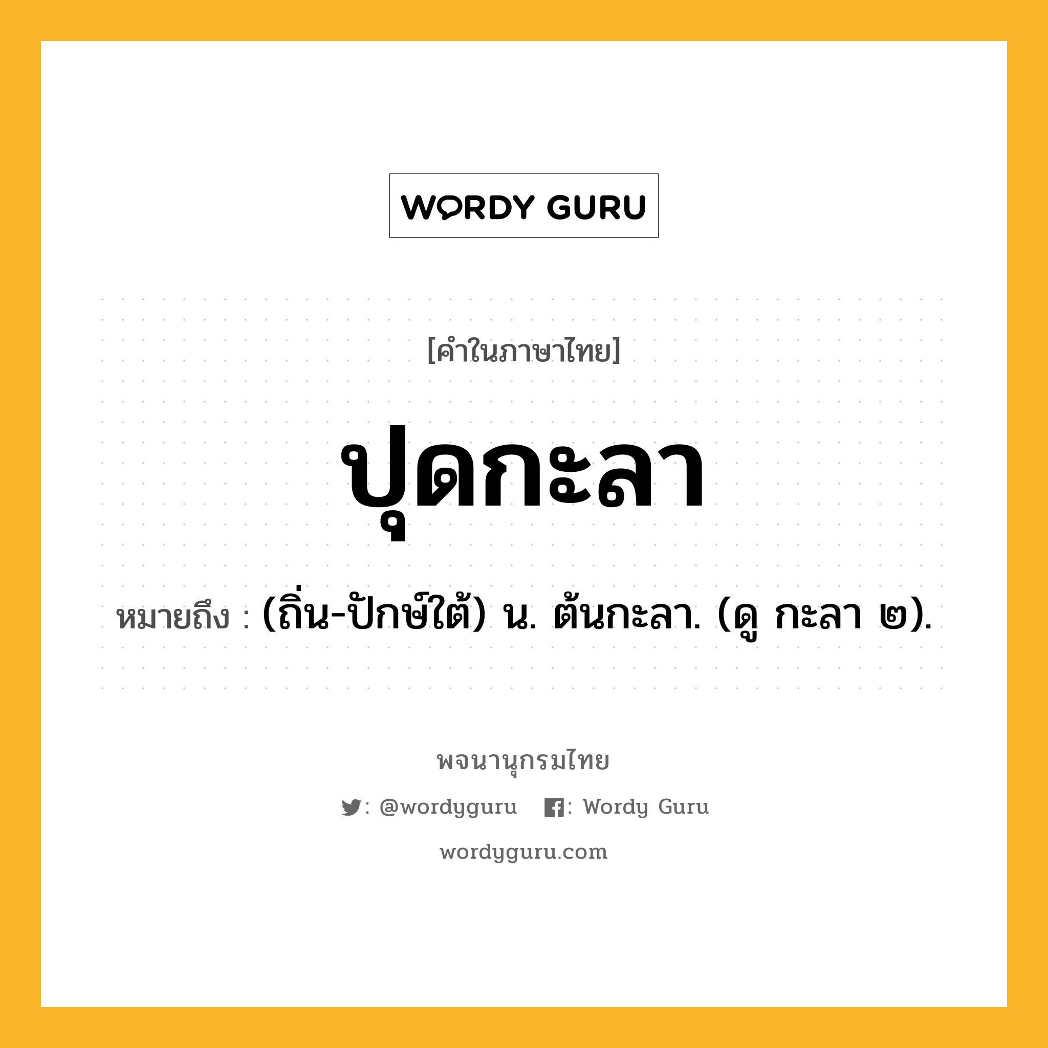 ปุดกะลา ความหมาย หมายถึงอะไร?, คำในภาษาไทย ปุดกะลา หมายถึง (ถิ่น-ปักษ์ใต้) น. ต้นกะลา. (ดู กะลา ๒).