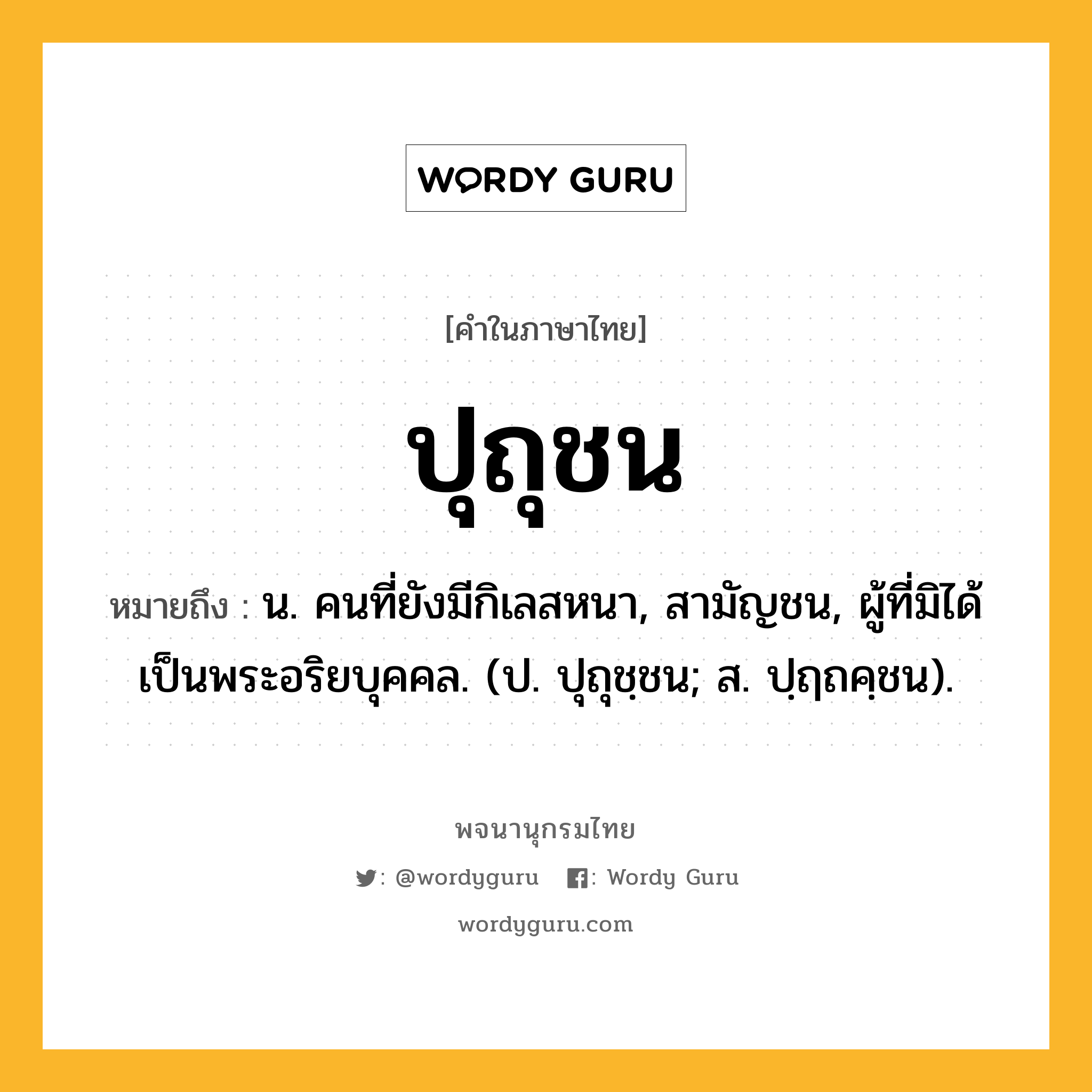 ปุถุชน ความหมาย หมายถึงอะไร?, คำในภาษาไทย ปุถุชน หมายถึง น. คนที่ยังมีกิเลสหนา, สามัญชน, ผู้ที่มิได้เป็นพระอริยบุคคล. (ป. ปุถุชฺชน; ส. ปฺฤถคฺชน).