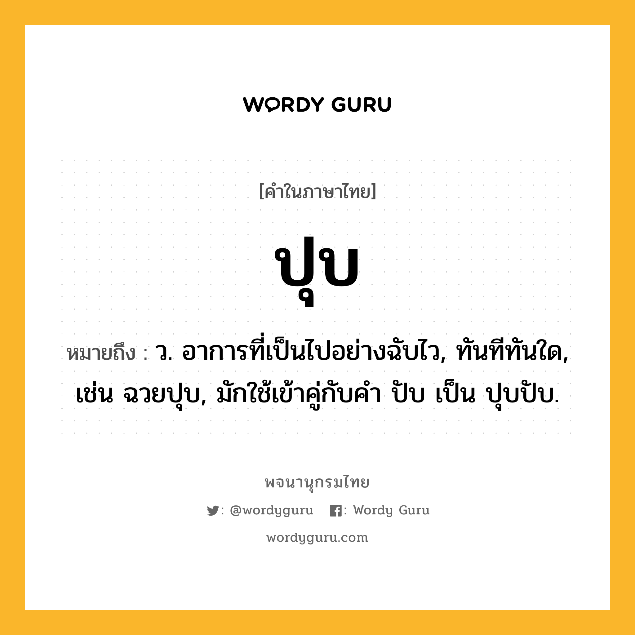 ปุบ ความหมาย หมายถึงอะไร?, คำในภาษาไทย ปุบ หมายถึง ว. อาการที่เป็นไปอย่างฉับไว, ทันทีทันใด, เช่น ฉวยปุบ, มักใช้เข้าคู่กับคำ ปับ เป็น ปุบปับ.