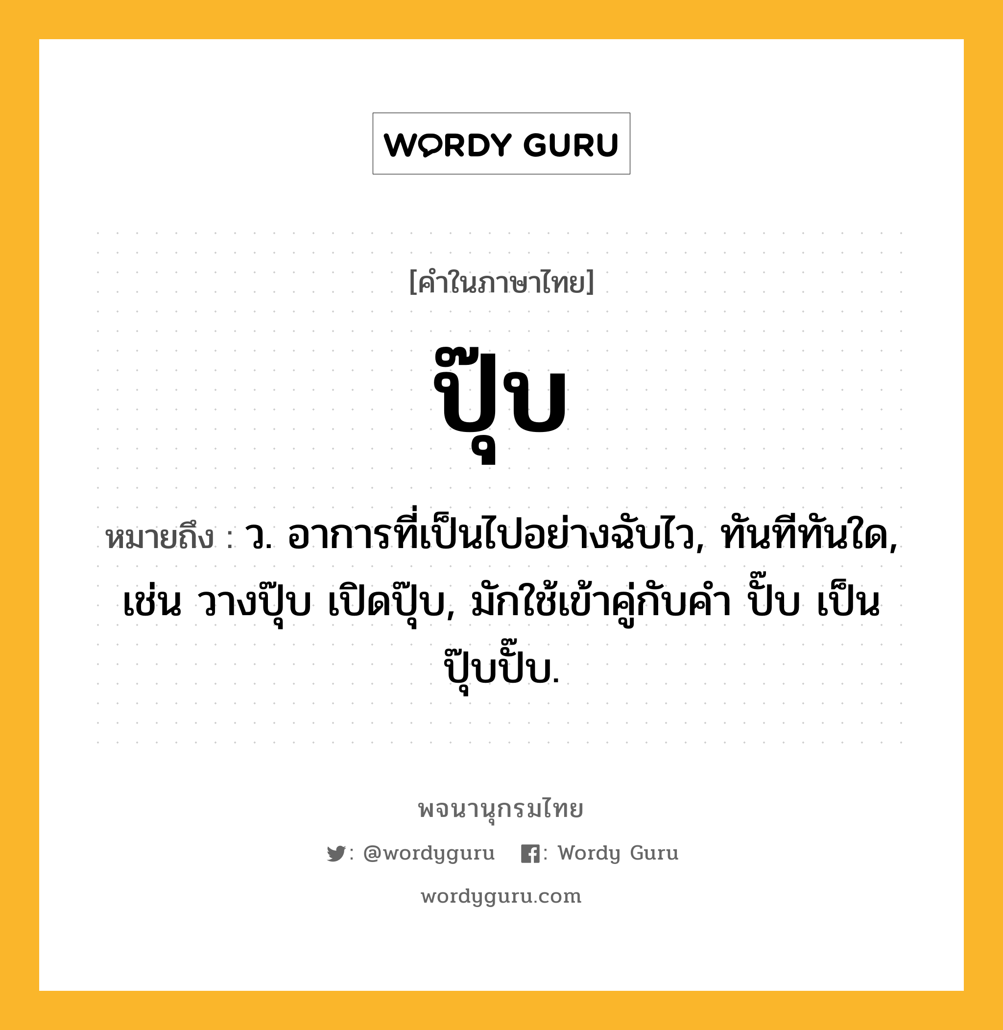 ปุ๊บ ความหมาย หมายถึงอะไร?, คำในภาษาไทย ปุ๊บ หมายถึง ว. อาการที่เป็นไปอย่างฉับไว, ทันทีทันใด, เช่น วางปุ๊บ เปิดปุ๊บ, มักใช้เข้าคู่กับคำ ปั๊บ เป็น ปุ๊บปั๊บ.