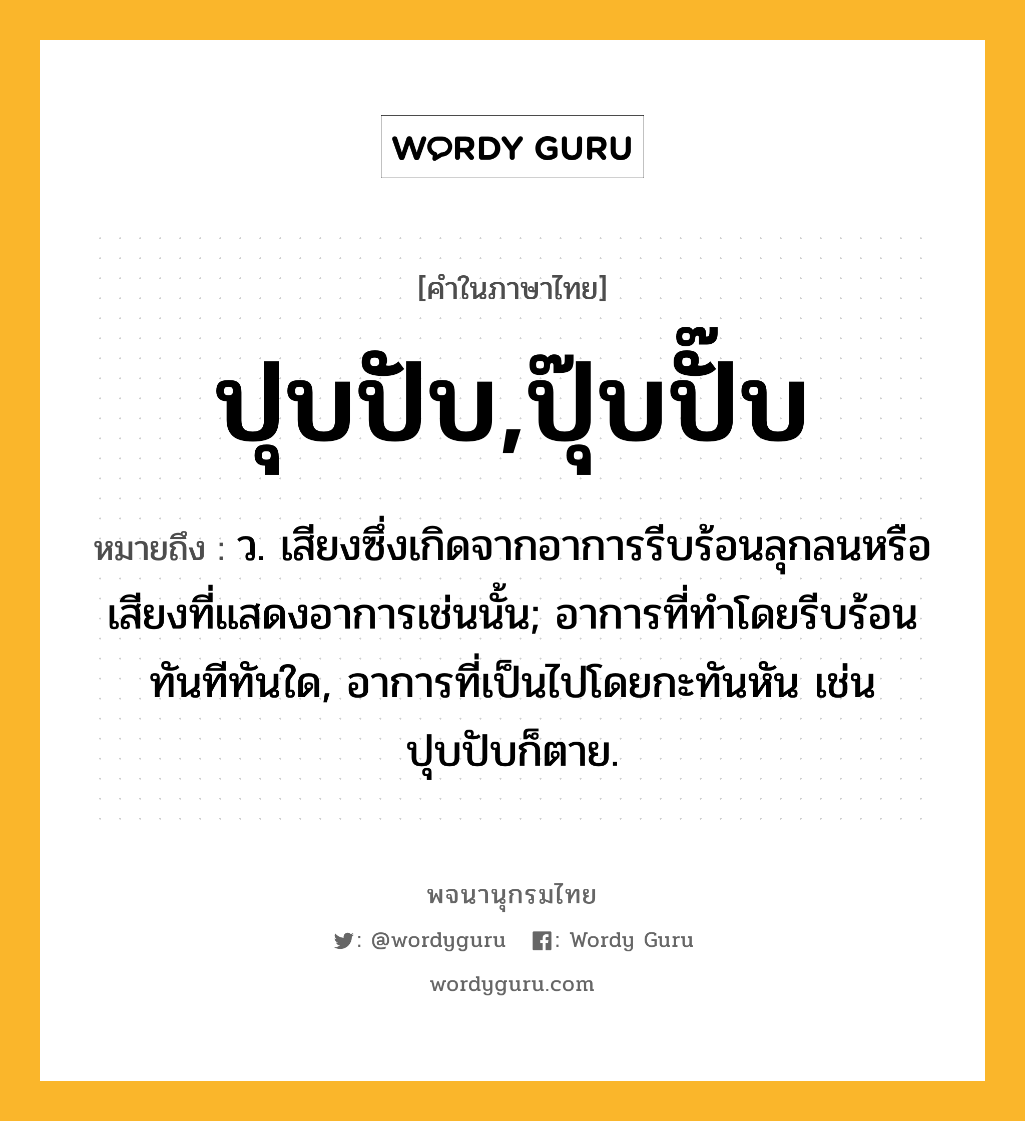 ปุบปับ,ปุ๊บปั๊บ ความหมาย หมายถึงอะไร?, คำในภาษาไทย ปุบปับ,ปุ๊บปั๊บ หมายถึง ว. เสียงซึ่งเกิดจากอาการรีบร้อนลุกลนหรือเสียงที่แสดงอาการเช่นนั้น; อาการที่ทำโดยรีบร้อนทันทีทันใด, อาการที่เป็นไปโดยกะทันหัน เช่น ปุบปับก็ตาย.