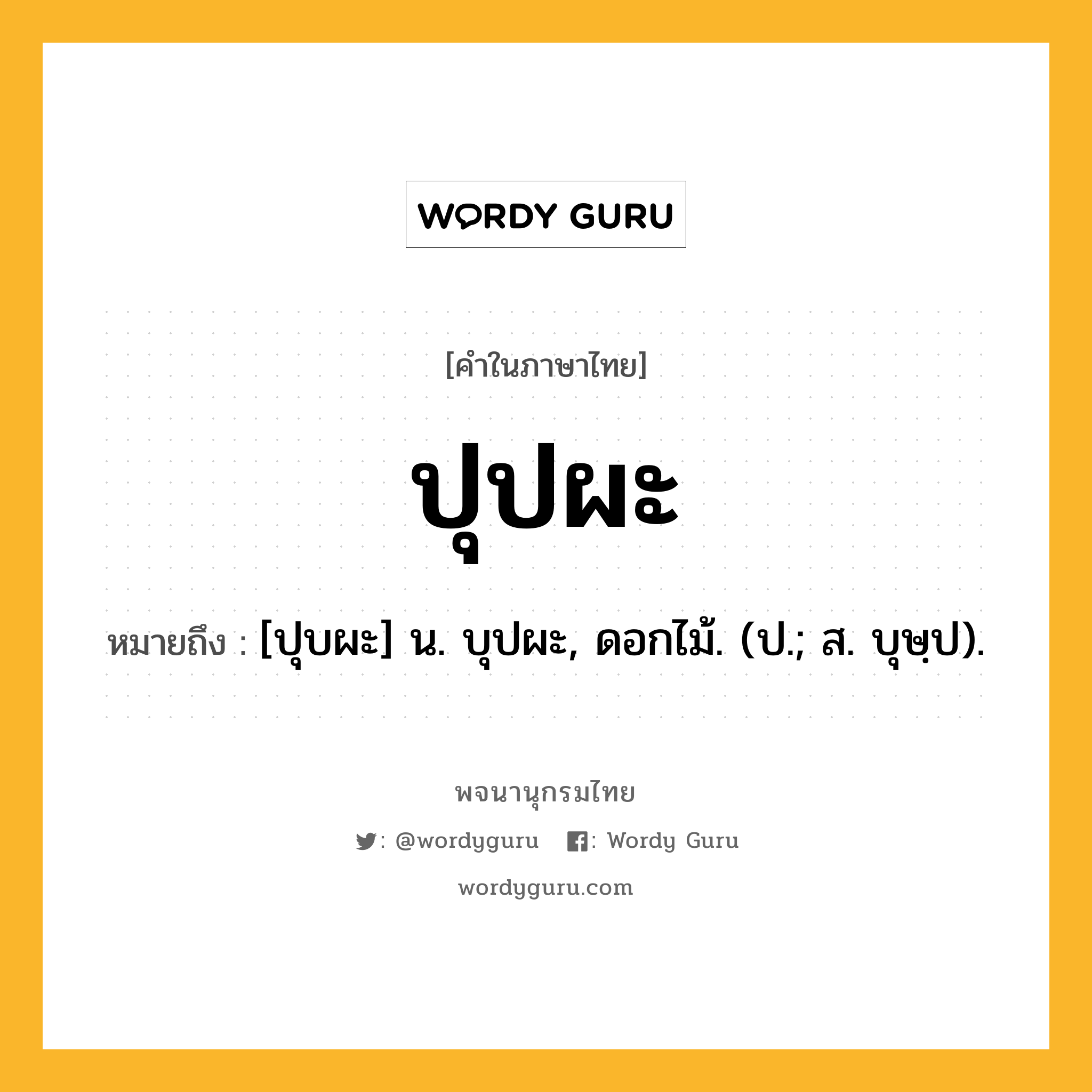 ปุปผะ ความหมาย หมายถึงอะไร?, คำในภาษาไทย ปุปผะ หมายถึง [ปุบผะ] น. บุปผะ, ดอกไม้. (ป.; ส. บุษฺป).