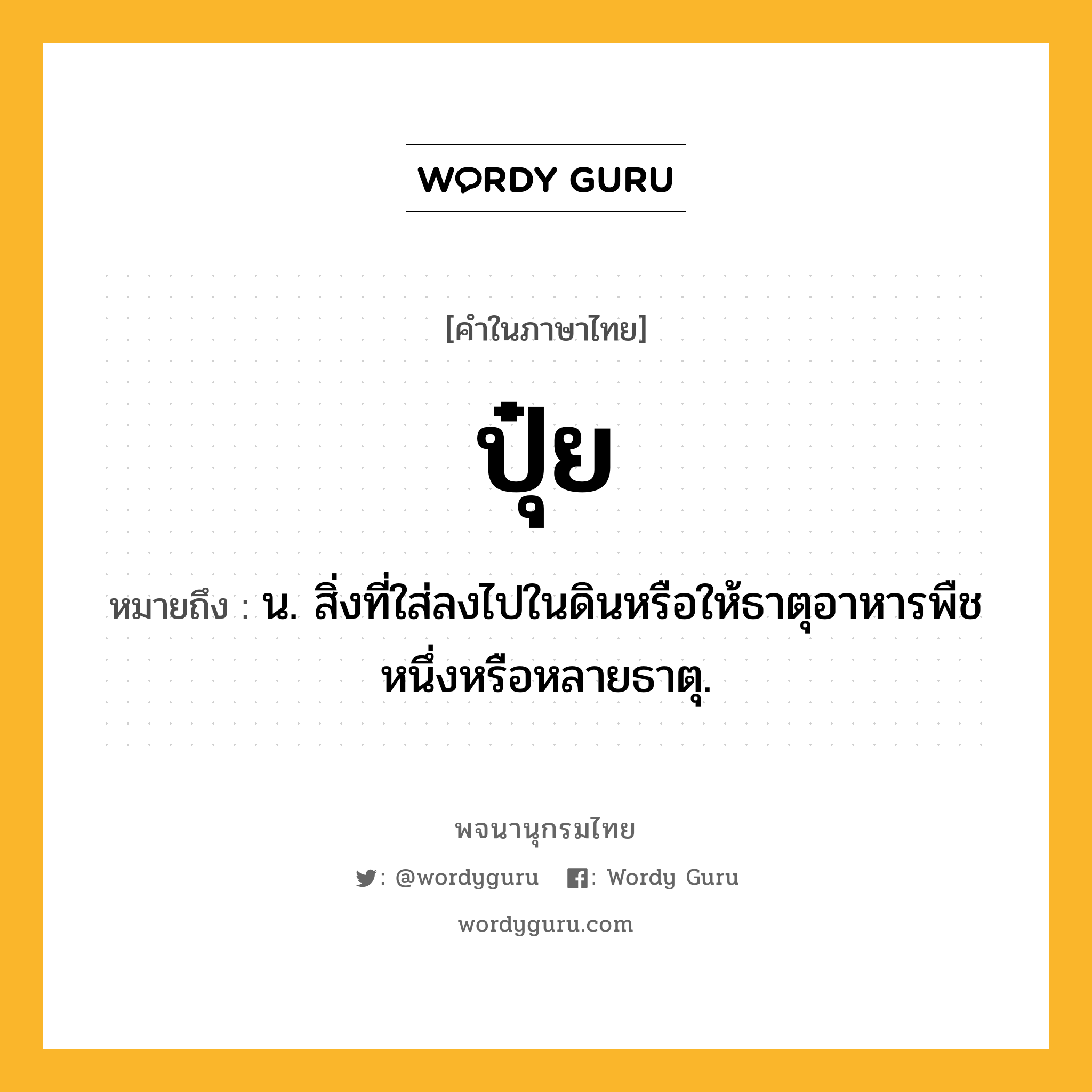 ปุ๋ย ความหมาย หมายถึงอะไร?, คำในภาษาไทย ปุ๋ย หมายถึง น. สิ่งที่ใส่ลงไปในดินหรือให้ธาตุอาหารพืชหนึ่งหรือหลายธาตุ.