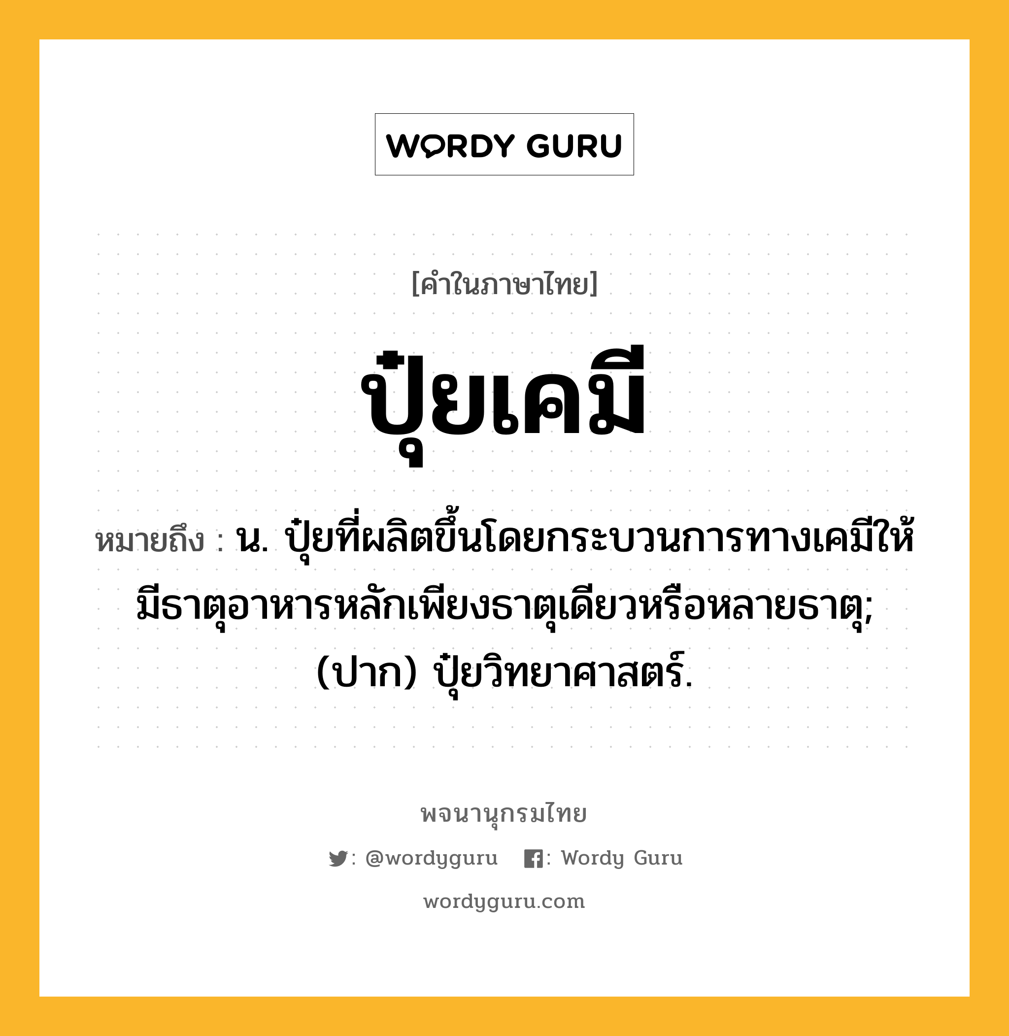 ปุ๋ยเคมี ความหมาย หมายถึงอะไร?, คำในภาษาไทย ปุ๋ยเคมี หมายถึง น. ปุ๋ยที่ผลิตขึ้นโดยกระบวนการทางเคมีให้มีธาตุอาหารหลักเพียงธาตุเดียวหรือหลายธาตุ; (ปาก) ปุ๋ยวิทยาศาสตร์.