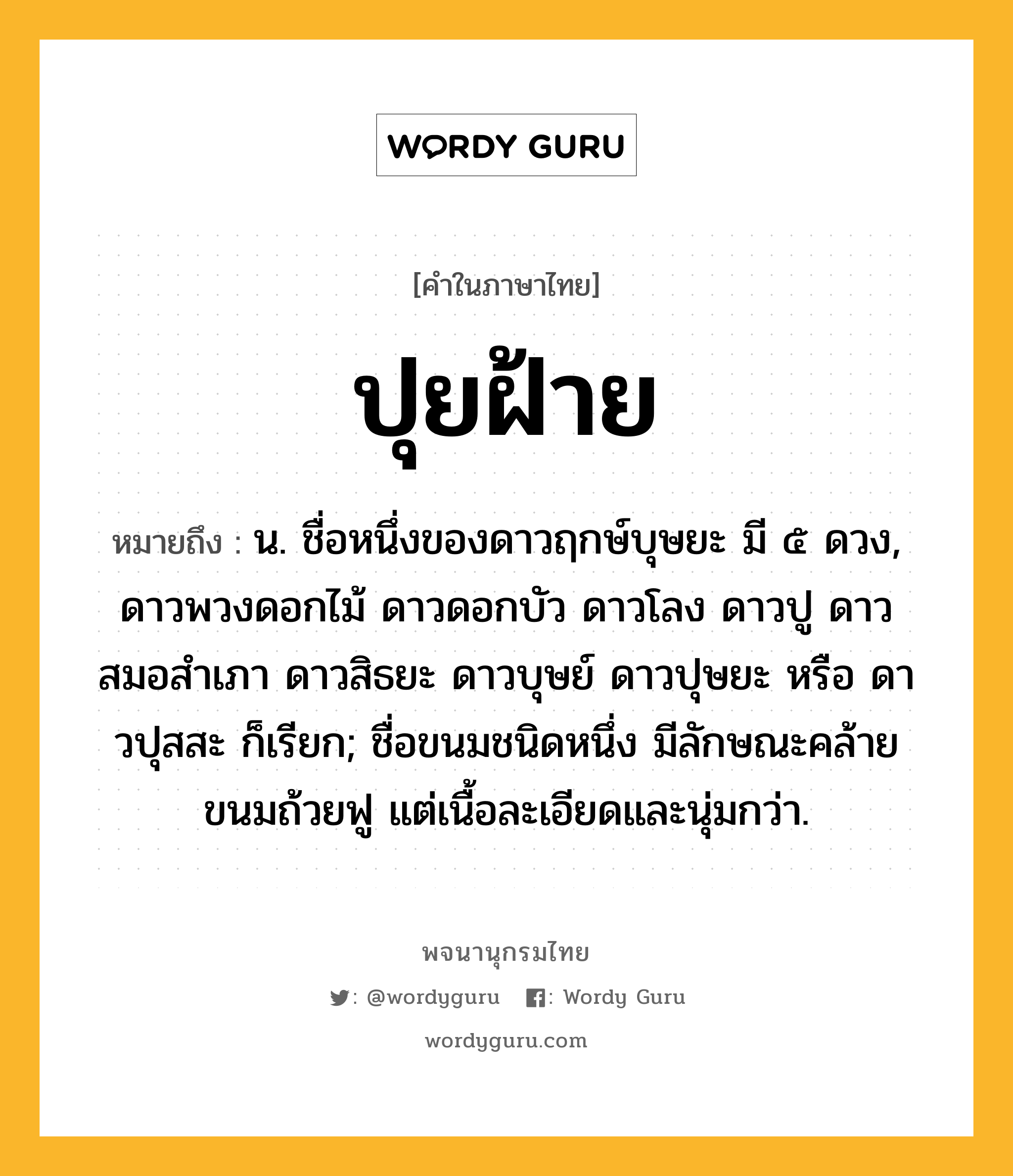 ปุยฝ้าย ความหมาย หมายถึงอะไร?, คำในภาษาไทย ปุยฝ้าย หมายถึง น. ชื่อหนึ่งของดาวฤกษ์บุษยะ มี ๕ ดวง, ดาวพวงดอกไม้ ดาวดอกบัว ดาวโลง ดาวปู ดาวสมอสําเภา ดาวสิธยะ ดาวบุษย์ ดาวปุษยะ หรือ ดาวปุสสะ ก็เรียก; ชื่อขนมชนิดหนึ่ง มีลักษณะคล้ายขนมถ้วยฟู แต่เนื้อละเอียดและนุ่มกว่า.