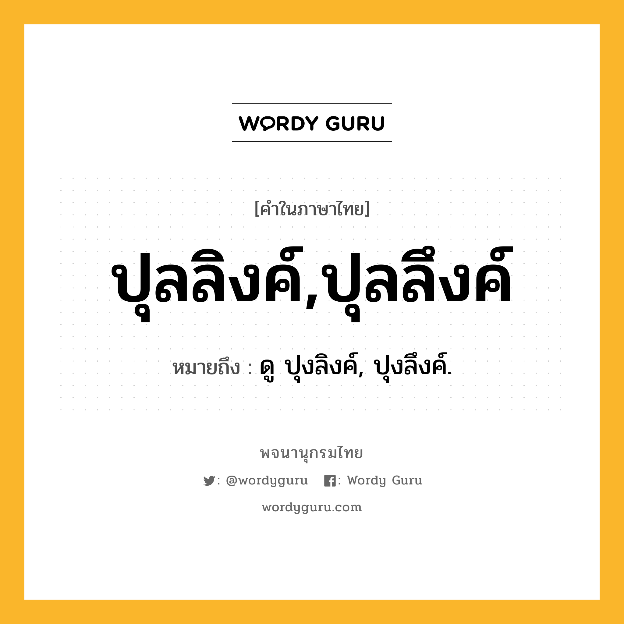 ปุลลิงค์,ปุลลึงค์ ความหมาย หมายถึงอะไร?, คำในภาษาไทย ปุลลิงค์,ปุลลึงค์ หมายถึง ดู ปุงลิงค์, ปุงลึงค์.