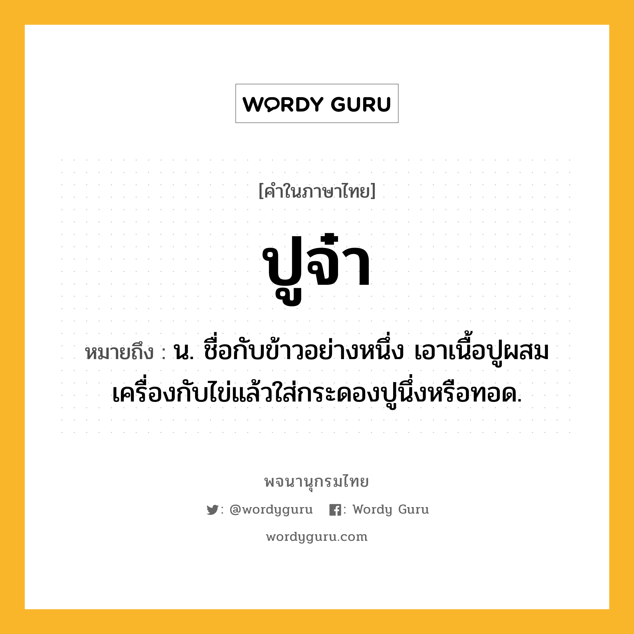 ปูจ๋า ความหมาย หมายถึงอะไร?, คำในภาษาไทย ปูจ๋า หมายถึง น. ชื่อกับข้าวอย่างหนึ่ง เอาเนื้อปูผสมเครื่องกับไข่แล้วใส่กระดองปูนึ่งหรือทอด.