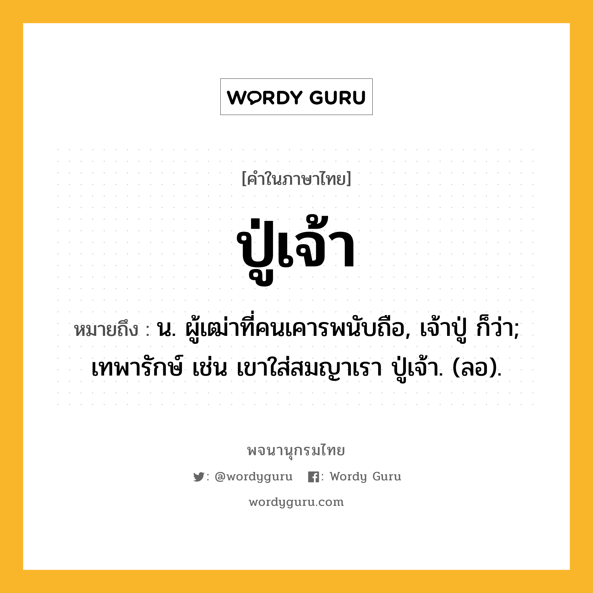 ปู่เจ้า ความหมาย หมายถึงอะไร?, คำในภาษาไทย ปู่เจ้า หมายถึง น. ผู้เฒ่าที่คนเคารพนับถือ, เจ้าปู่ ก็ว่า; เทพารักษ์ เช่น เขาใส่สมญาเรา ปู่เจ้า. (ลอ).